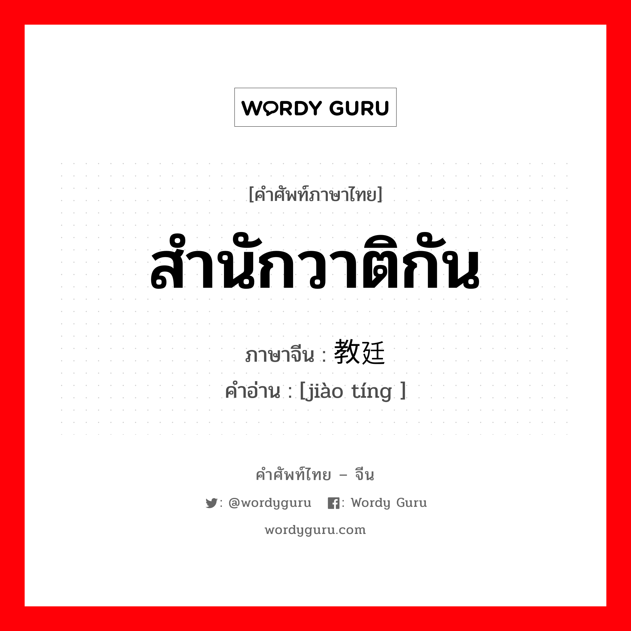 สำนักวาติกัน ภาษาจีนคืออะไร, คำศัพท์ภาษาไทย - จีน สำนักวาติกัน ภาษาจีน 教廷 คำอ่าน [jiào tíng ]