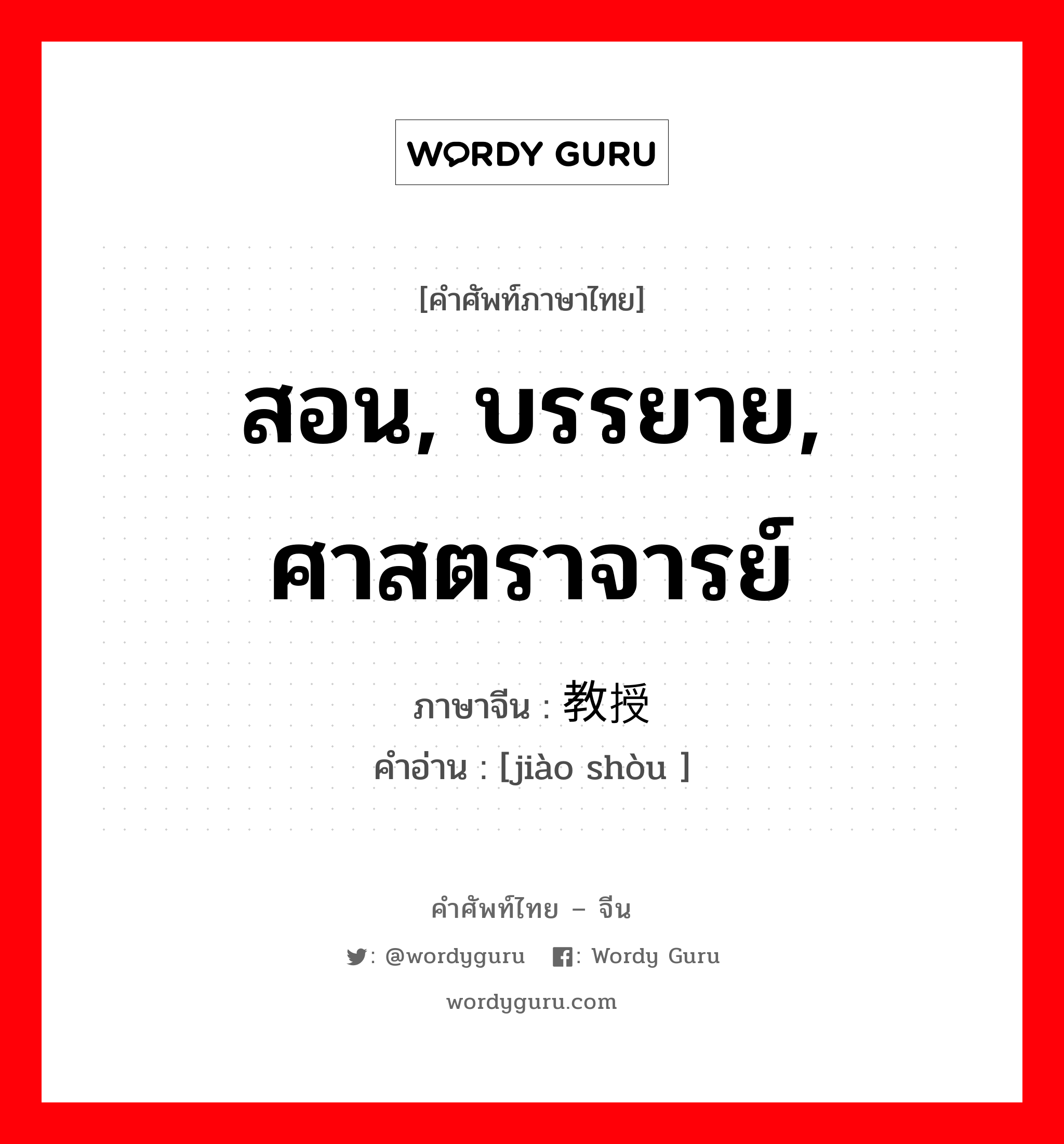 สอน, บรรยาย, ศาสตราจารย์ ภาษาจีนคืออะไร, คำศัพท์ภาษาไทย - จีน สอน, บรรยาย, ศาสตราจารย์ ภาษาจีน 教授 คำอ่าน [jiào shòu ]