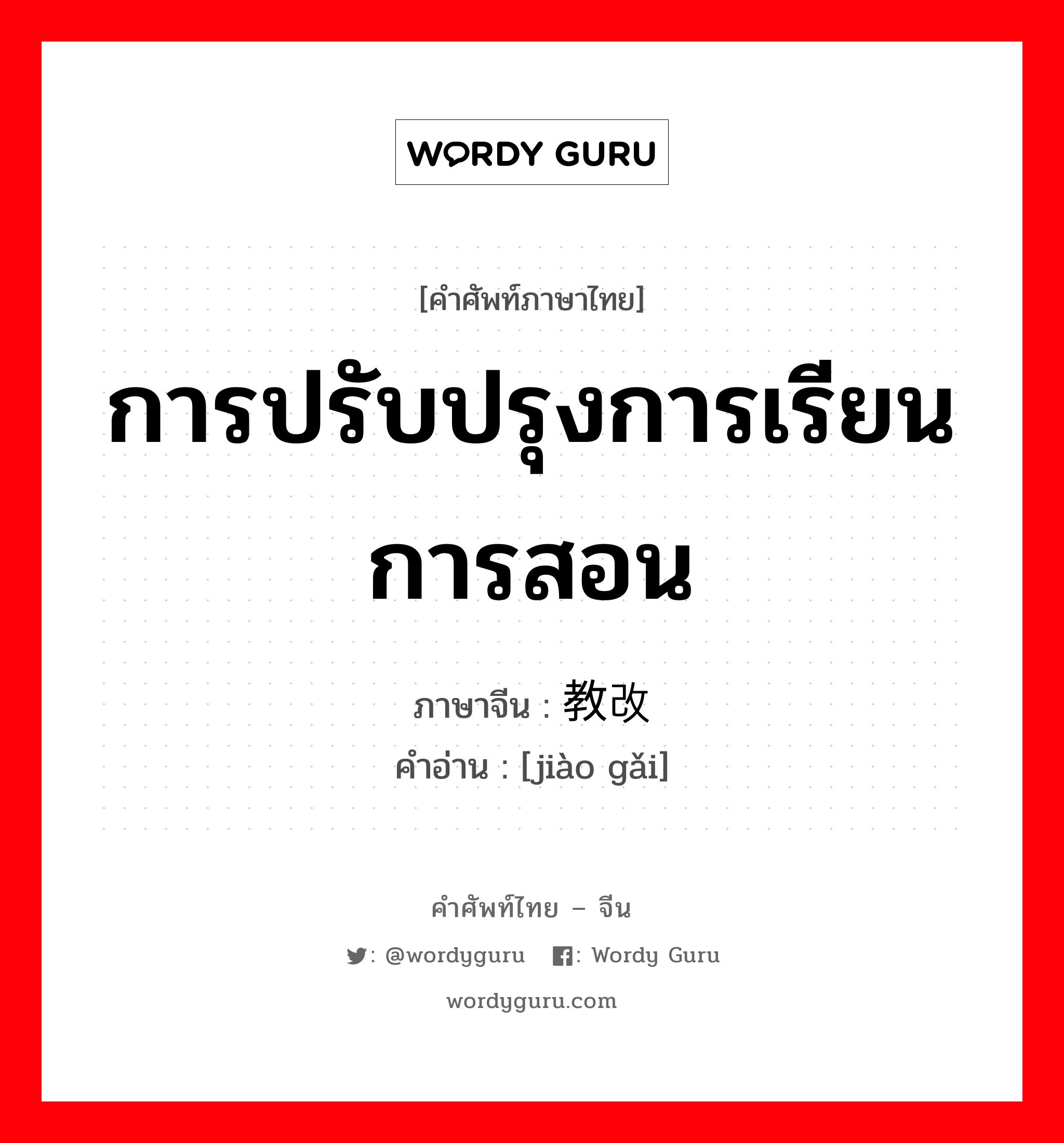 การปรับปรุงการเรียนการสอน ภาษาจีนคืออะไร, คำศัพท์ภาษาไทย - จีน การปรับปรุงการเรียนการสอน ภาษาจีน 教改 คำอ่าน [jiào gǎi]