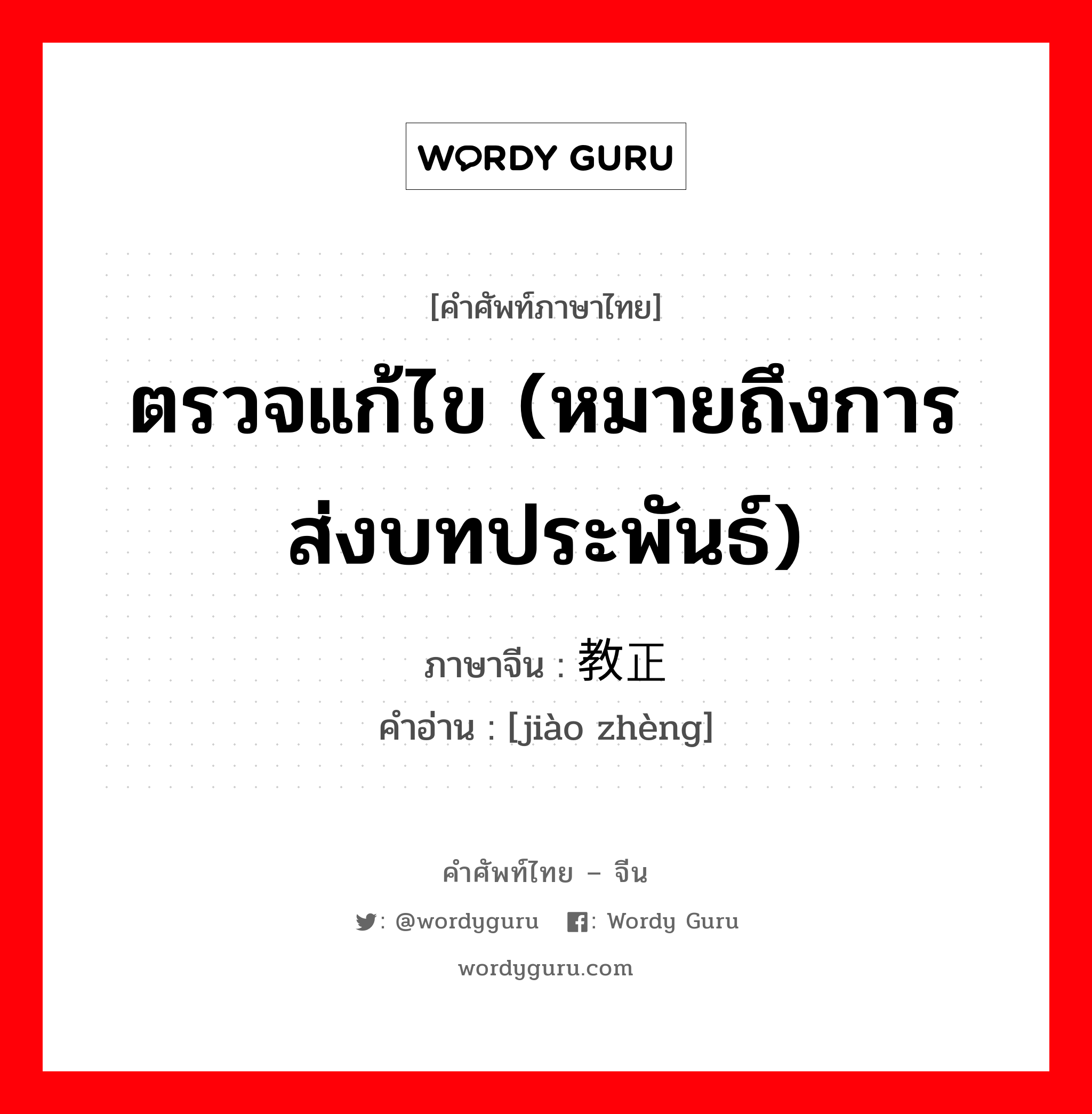 ตรวจแก้ไข (หมายถึงการส่งบทประพันธ์) ภาษาจีนคืออะไร, คำศัพท์ภาษาไทย - จีน ตรวจแก้ไข (หมายถึงการส่งบทประพันธ์) ภาษาจีน 教正 คำอ่าน [jiào zhèng]