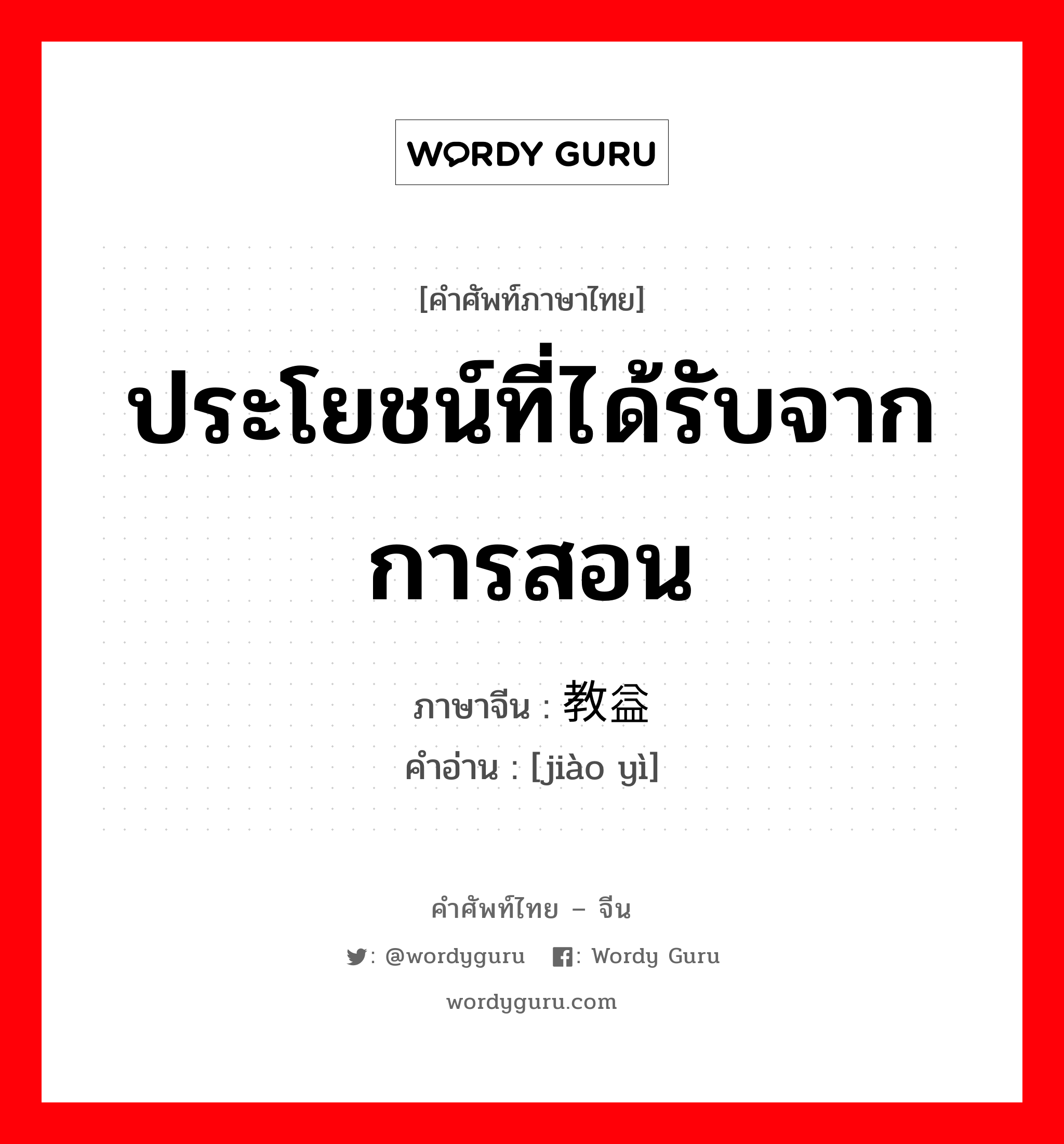 ประโยชน์ที่ได้รับจากการสอน ภาษาจีนคืออะไร, คำศัพท์ภาษาไทย - จีน ประโยชน์ที่ได้รับจากการสอน ภาษาจีน 教益 คำอ่าน [jiào yì]