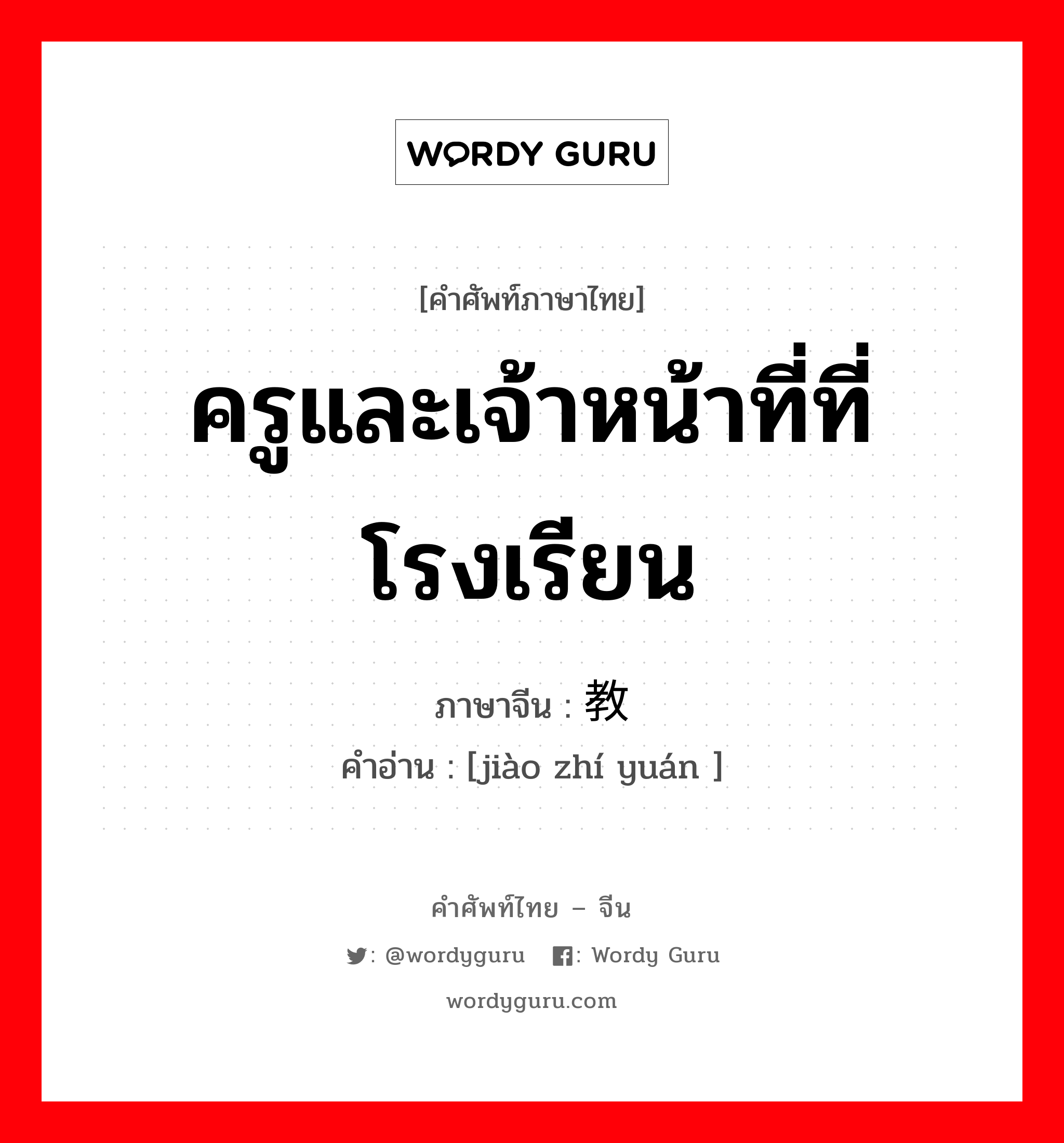 ครูและเจ้าหน้าที่ที่โรงเรียน ภาษาจีนคืออะไร, คำศัพท์ภาษาไทย - จีน ครูและเจ้าหน้าที่ที่โรงเรียน ภาษาจีน 教职员 คำอ่าน [jiào zhí yuán ]