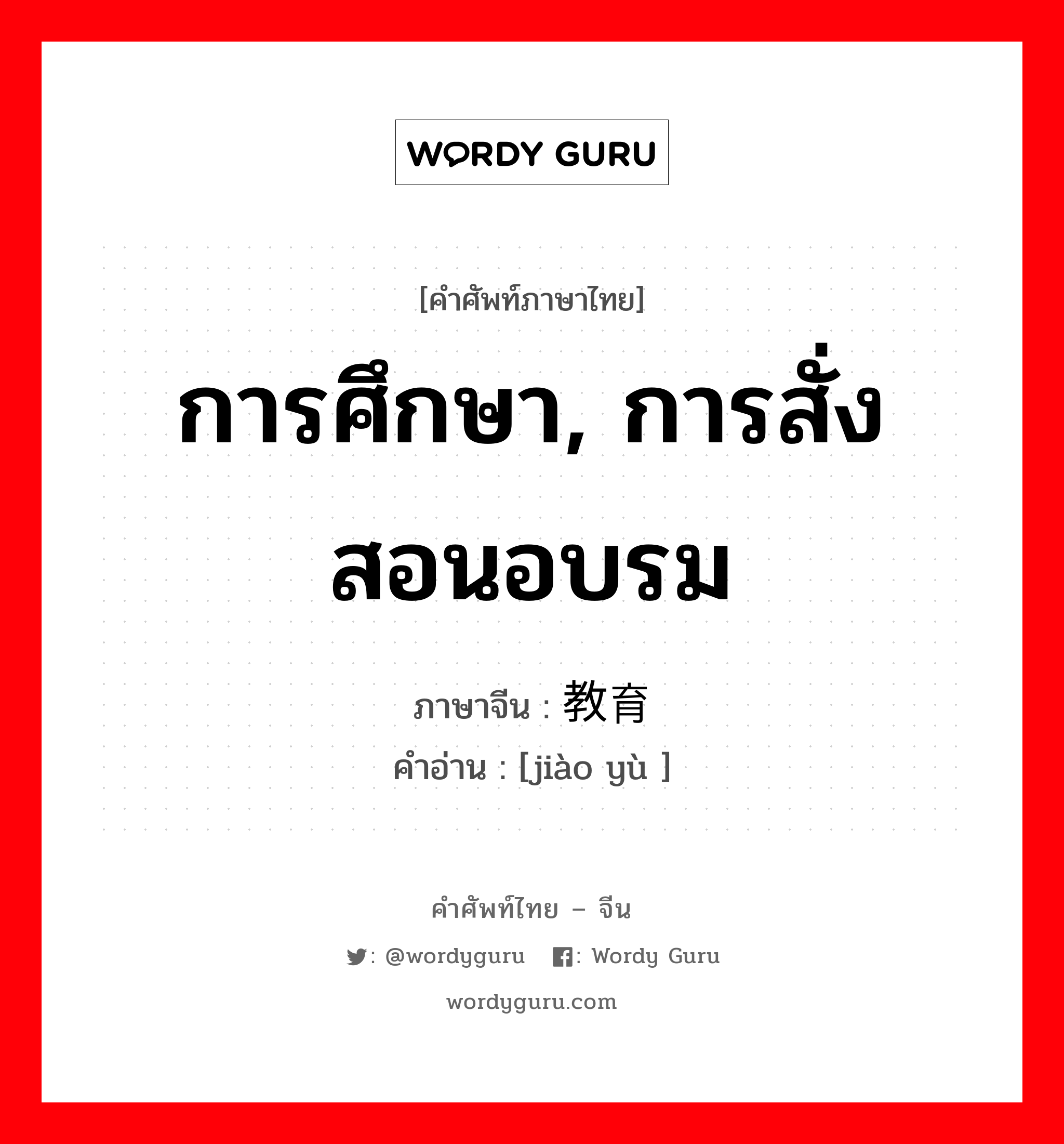 การศึกษา, การสั่งสอนอบรม ภาษาจีนคืออะไร, คำศัพท์ภาษาไทย - จีน การศึกษา, การสั่งสอนอบรม ภาษาจีน 教育 คำอ่าน [jiào yù ]