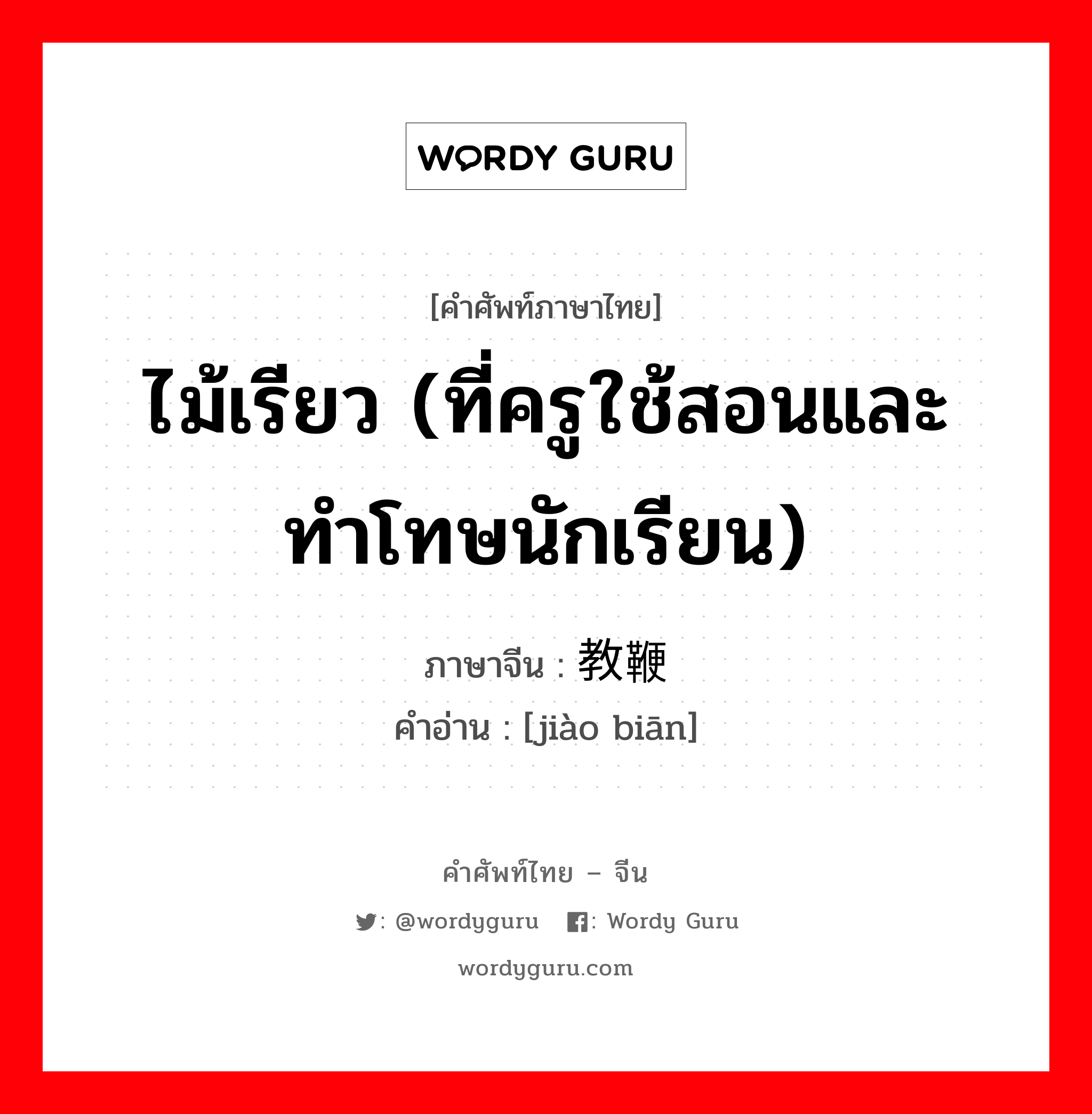 ไม้เรียว (ที่ครูใช้สอนและทำโทษนักเรียน) ภาษาจีนคืออะไร, คำศัพท์ภาษาไทย - จีน ไม้เรียว (ที่ครูใช้สอนและทำโทษนักเรียน) ภาษาจีน 教鞭 คำอ่าน [jiào biān]