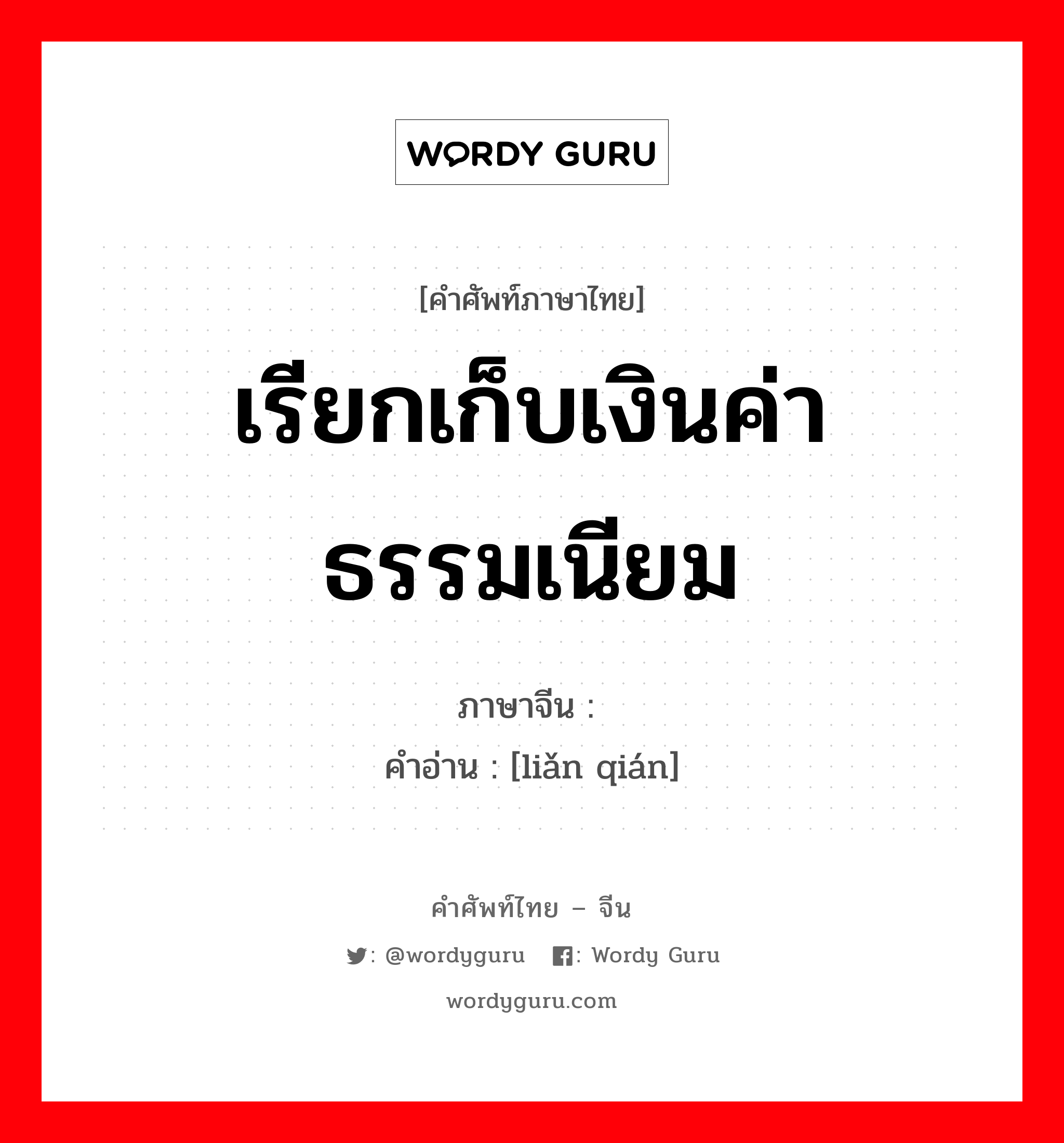 เรียกเก็บเงินค่าธรรมเนียม ภาษาจีนคืออะไร, คำศัพท์ภาษาไทย - จีน เรียกเก็บเงินค่าธรรมเนียม ภาษาจีน 敛钱 คำอ่าน [liǎn qián]