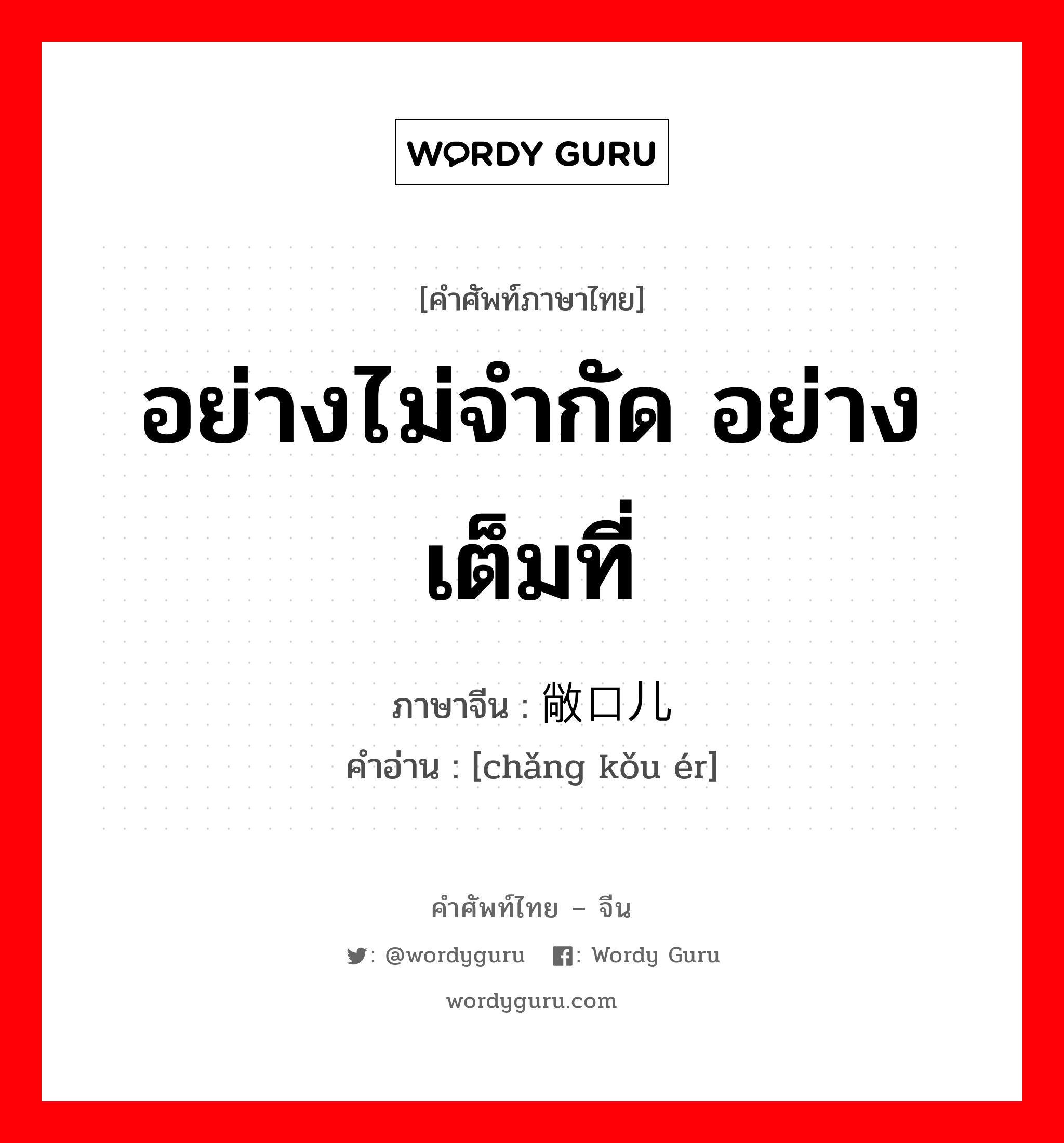 อย่างไม่จำกัด อย่างเต็มที่ ภาษาจีนคืออะไร, คำศัพท์ภาษาไทย - จีน อย่างไม่จำกัด อย่างเต็มที่ ภาษาจีน 敞口儿 คำอ่าน [chǎng kǒu ér]