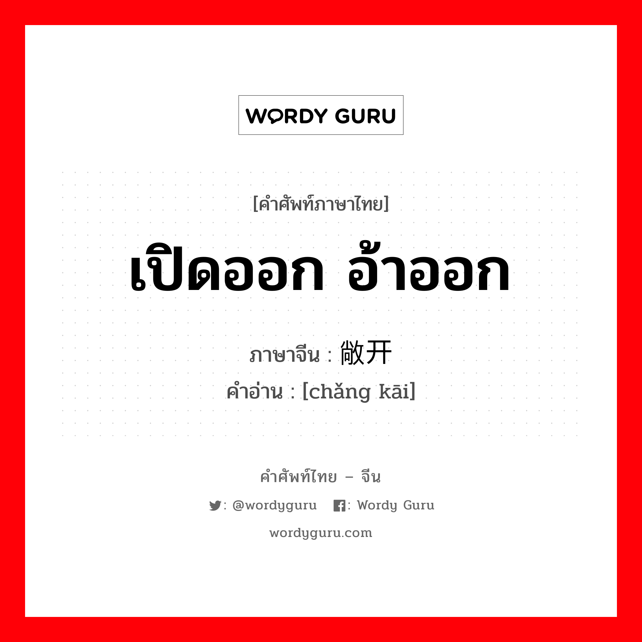 เปิดออก อ้าออก ภาษาจีนคืออะไร, คำศัพท์ภาษาไทย - จีน เปิดออก อ้าออก ภาษาจีน 敞开 คำอ่าน [chǎng kāi]