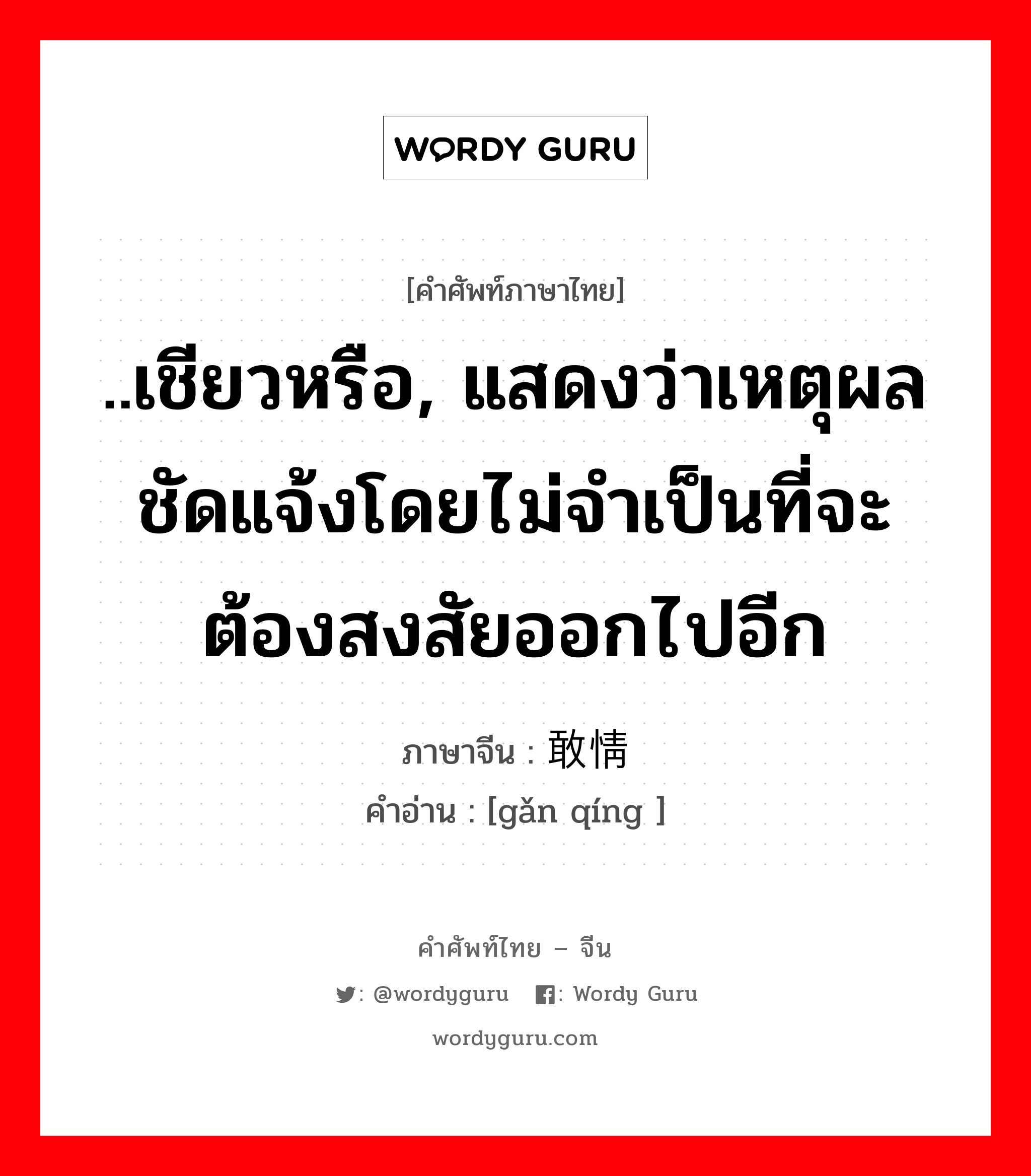 ..เชียวหรือ, แสดงว่าเหตุผลชัดแจ้งโดยไม่จำเป็นที่จะต้องสงสัยออกไปอีก ภาษาจีนคืออะไร, คำศัพท์ภาษาไทย - จีน ..เชียวหรือ, แสดงว่าเหตุผลชัดแจ้งโดยไม่จำเป็นที่จะต้องสงสัยออกไปอีก ภาษาจีน 敢情 คำอ่าน [gǎn qíng ]