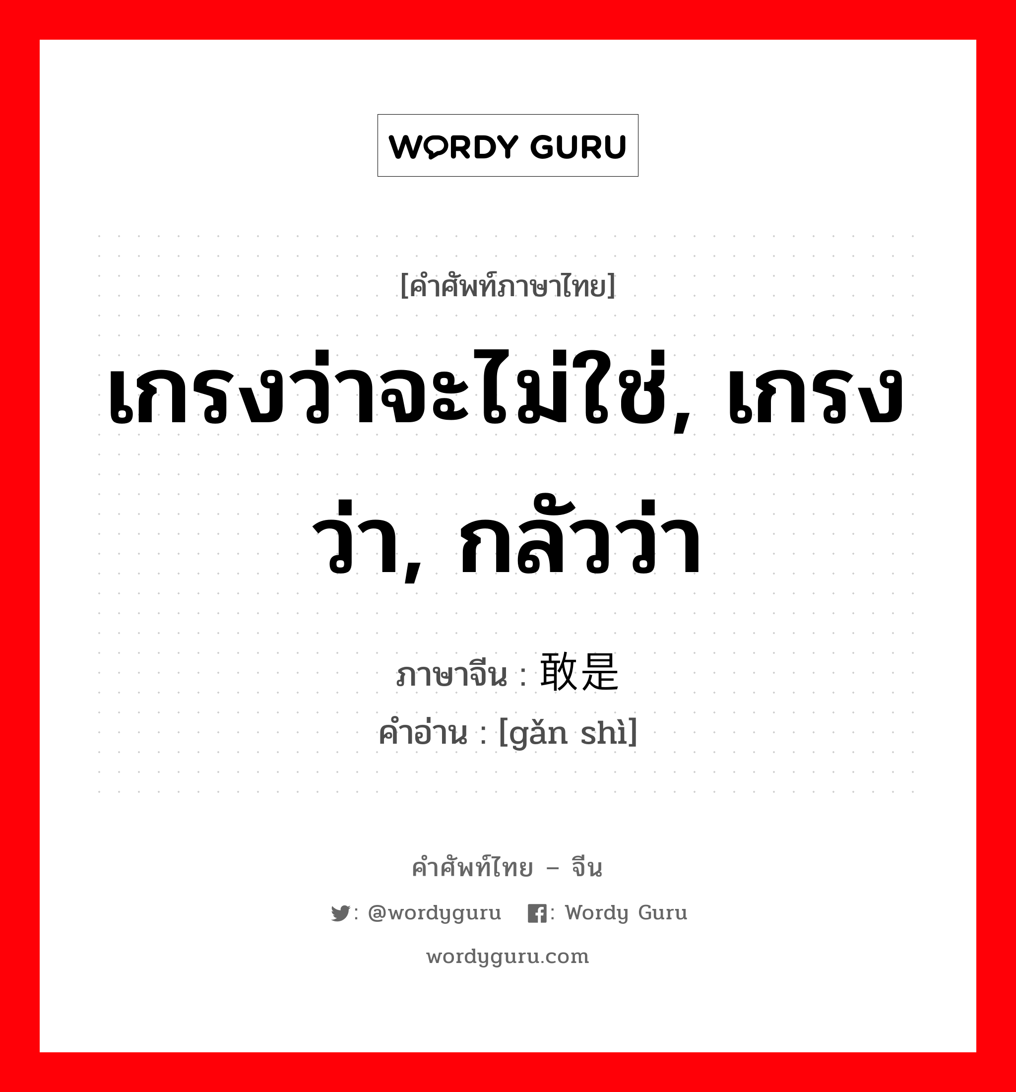 เกรงว่าจะไม่ใช่, เกรงว่า, กลัวว่า ภาษาจีนคืออะไร, คำศัพท์ภาษาไทย - จีน เกรงว่าจะไม่ใช่, เกรงว่า, กลัวว่า ภาษาจีน 敢是 คำอ่าน [gǎn shì]