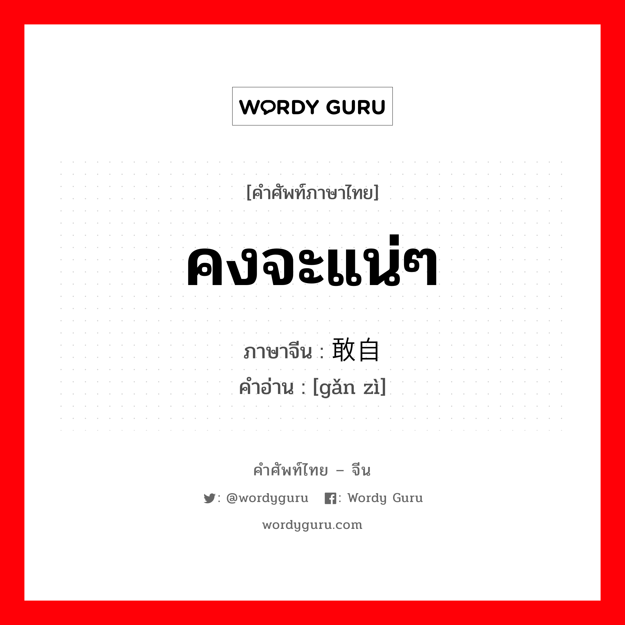 คงจะแน่ๆ ภาษาจีนคืออะไร, คำศัพท์ภาษาไทย - จีน คงจะแน่ๆ ภาษาจีน 敢自 คำอ่าน [gǎn zì]