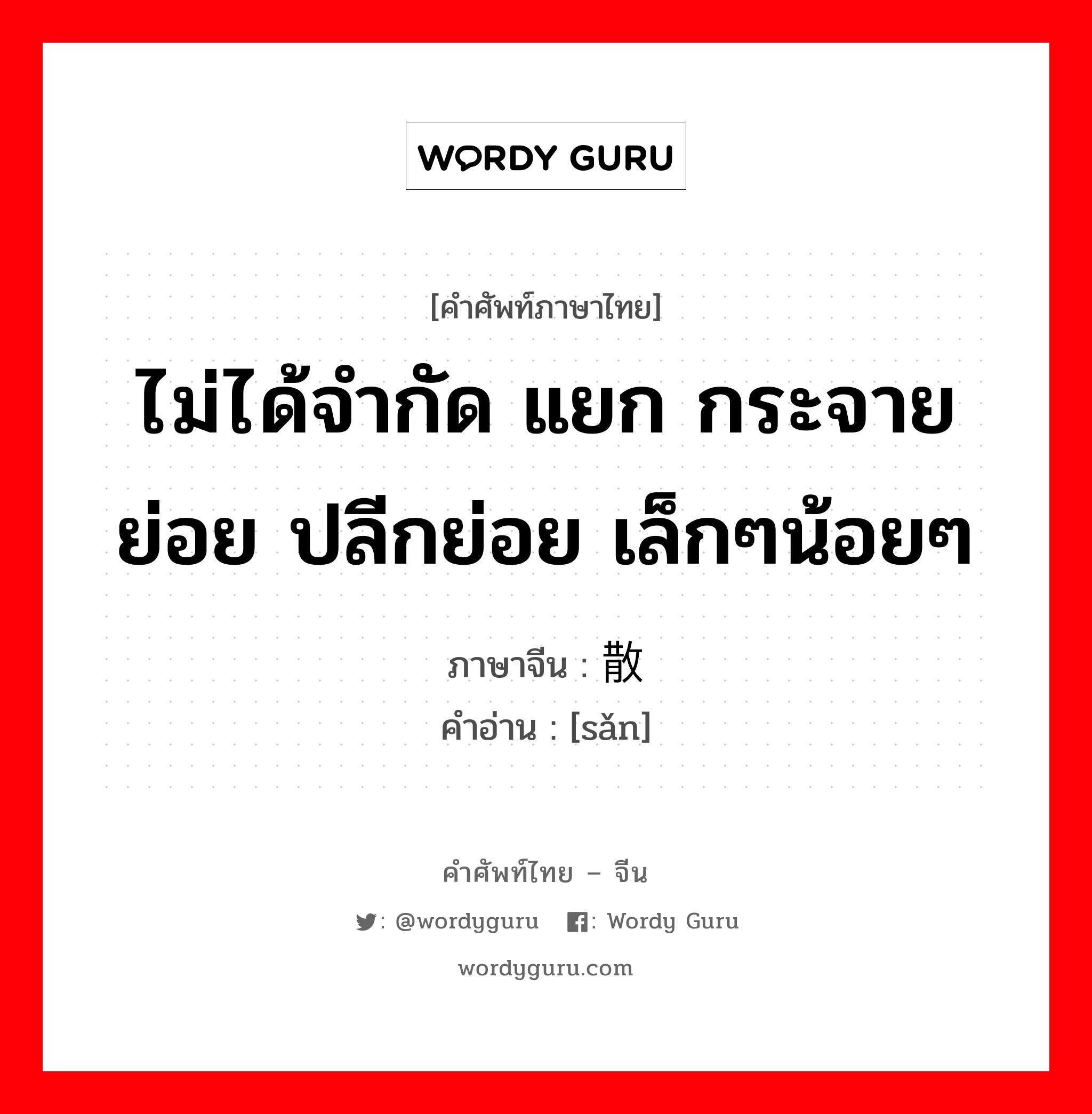 ไม่ได้จำกัด แยก กระจายย่อย ปลีกย่อย เล็กๆน้อยๆ ภาษาจีนคืออะไร, คำศัพท์ภาษาไทย - จีน ไม่ได้จำกัด แยก กระจายย่อย ปลีกย่อย เล็กๆน้อยๆ ภาษาจีน 散 คำอ่าน [sǎn]