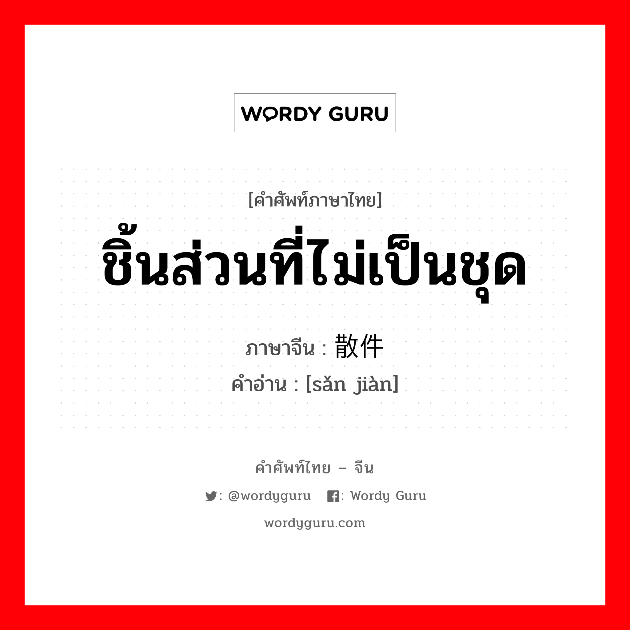 ชิ้นส่วนที่ไม่เป็นชุด ภาษาจีนคืออะไร, คำศัพท์ภาษาไทย - จีน ชิ้นส่วนที่ไม่เป็นชุด ภาษาจีน 散件 คำอ่าน [sǎn jiàn]