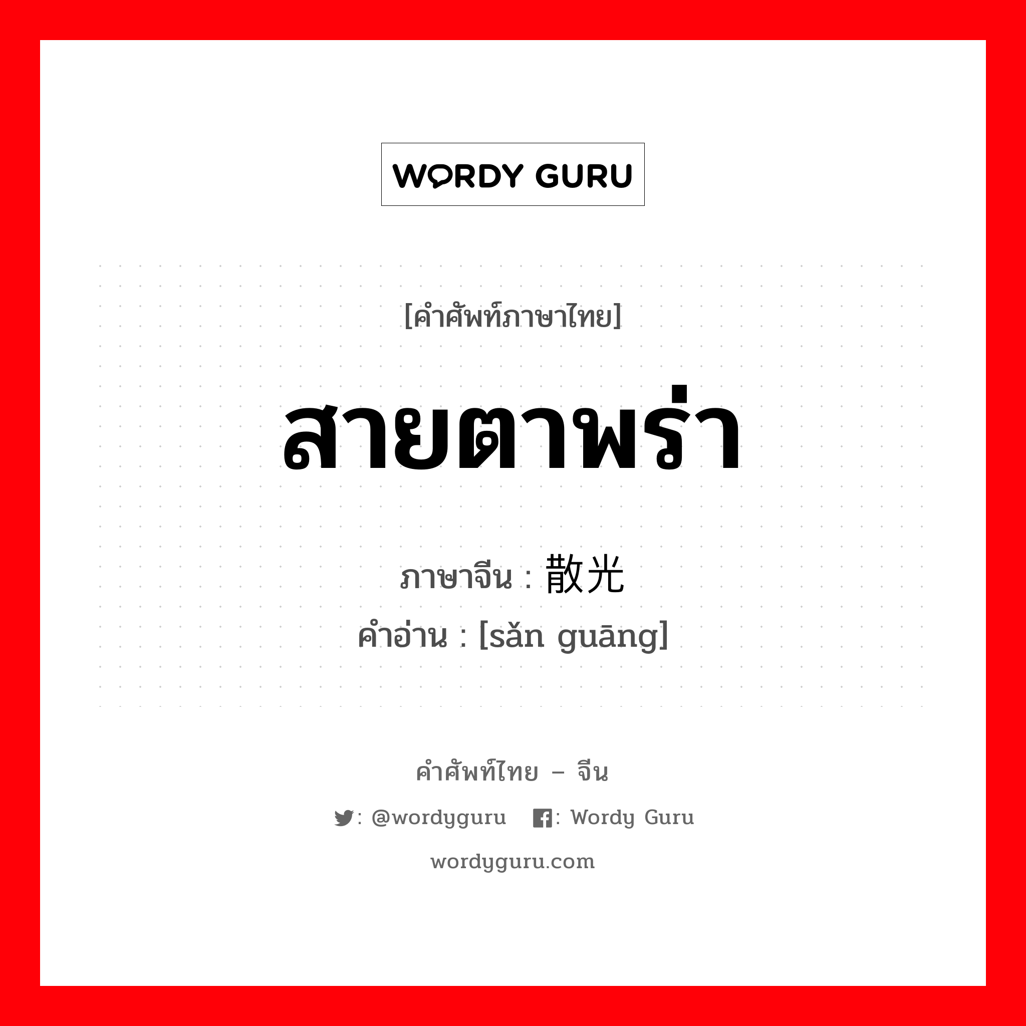 สายตาพร่า ภาษาจีนคืออะไร, คำศัพท์ภาษาไทย - จีน สายตาพร่า ภาษาจีน 散光 คำอ่าน [sǎn guāng]