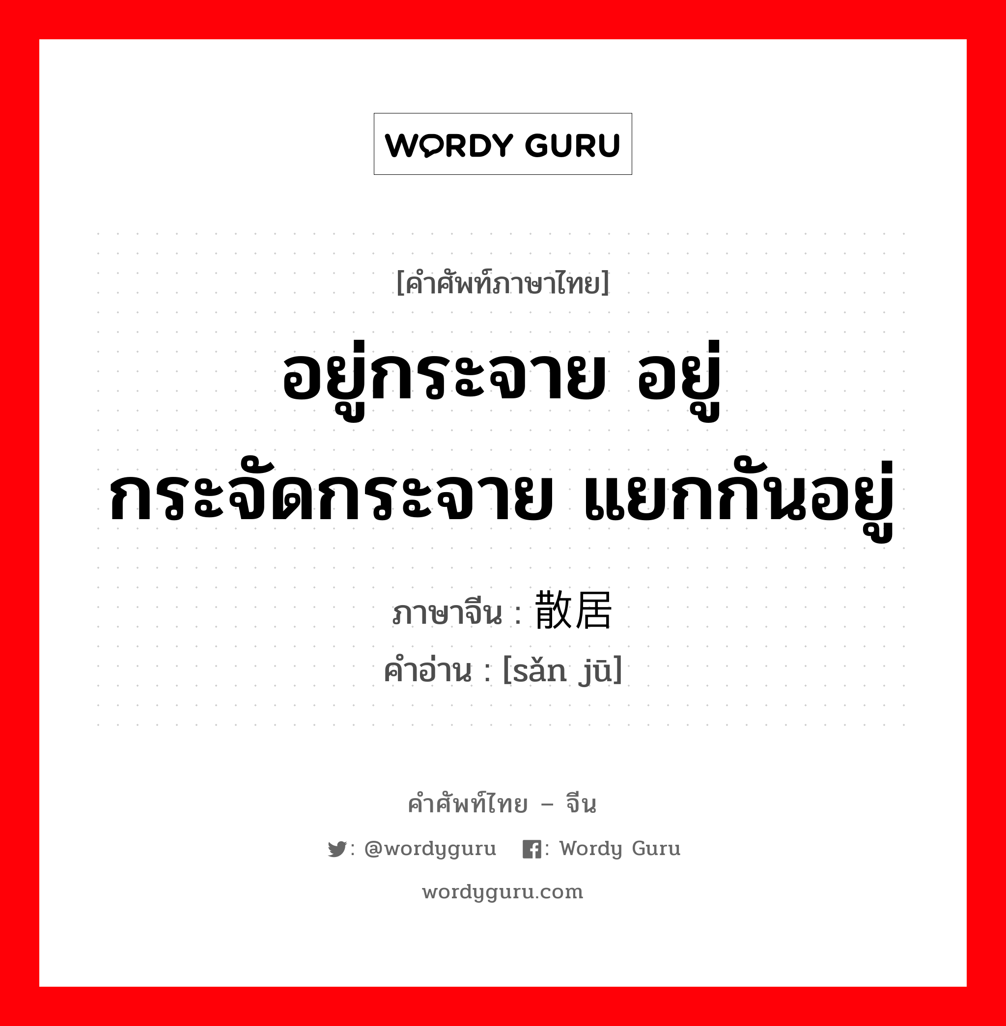 อยู่กระจาย อยู่กระจัดกระจาย แยกกันอยู่ ภาษาจีนคืออะไร, คำศัพท์ภาษาไทย - จีน อยู่กระจาย อยู่กระจัดกระจาย แยกกันอยู่ ภาษาจีน 散居 คำอ่าน [sǎn jū]