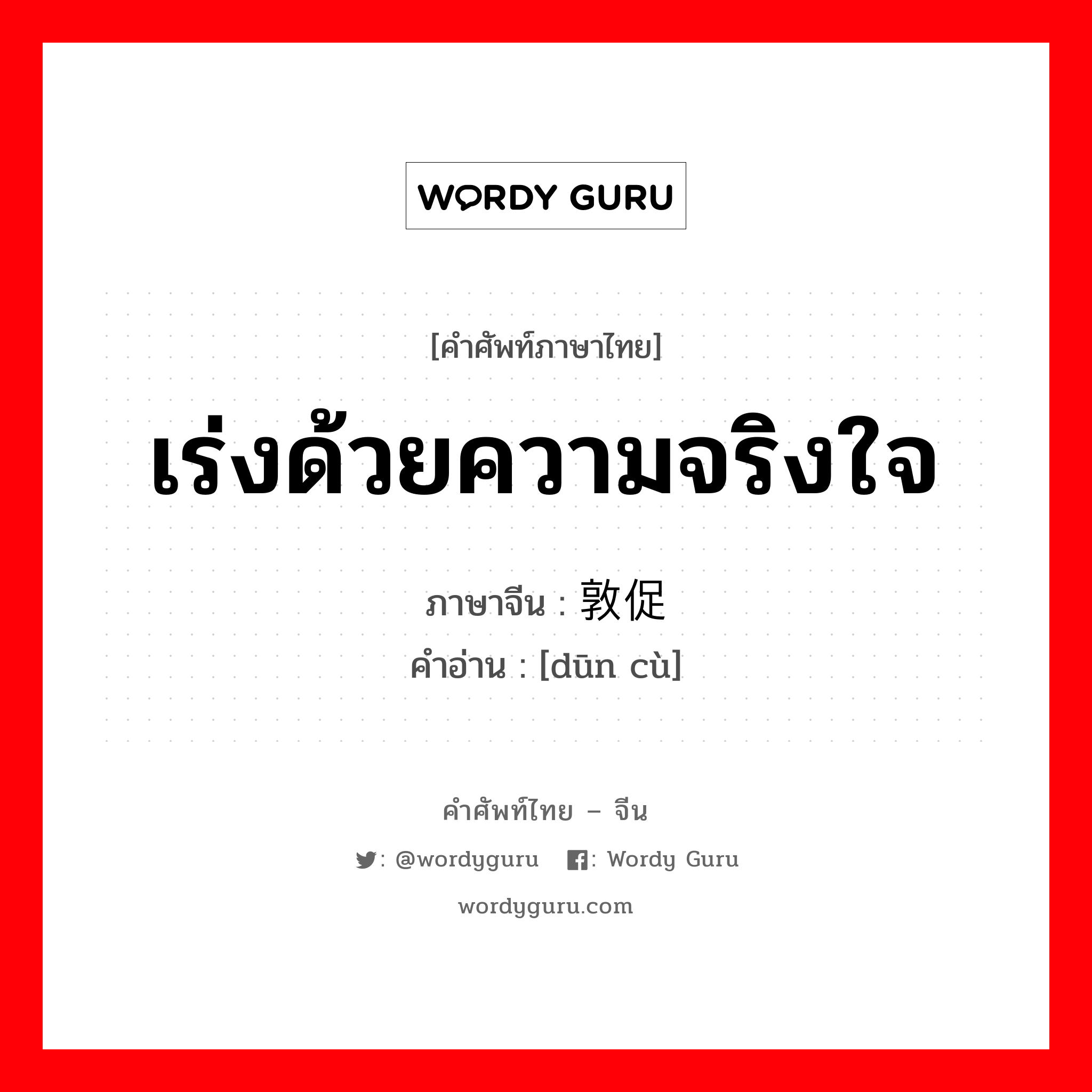 เร่งด้วยความจริงใจ ภาษาจีนคืออะไร, คำศัพท์ภาษาไทย - จีน เร่งด้วยความจริงใจ ภาษาจีน 敦促 คำอ่าน [dūn cù]