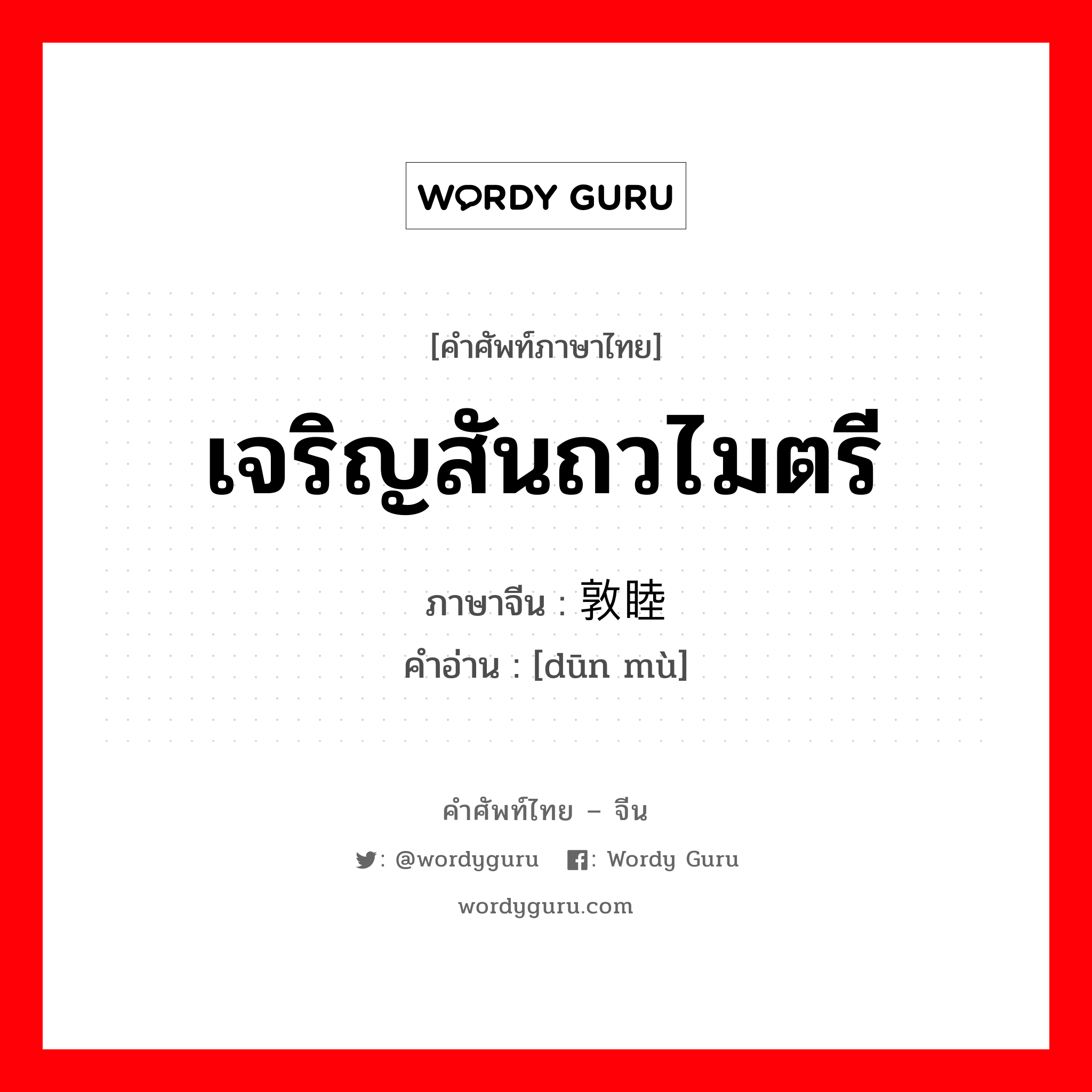 เจริญสันถวไมตรี ภาษาจีนคืออะไร, คำศัพท์ภาษาไทย - จีน เจริญสันถวไมตรี ภาษาจีน 敦睦 คำอ่าน [dūn mù]