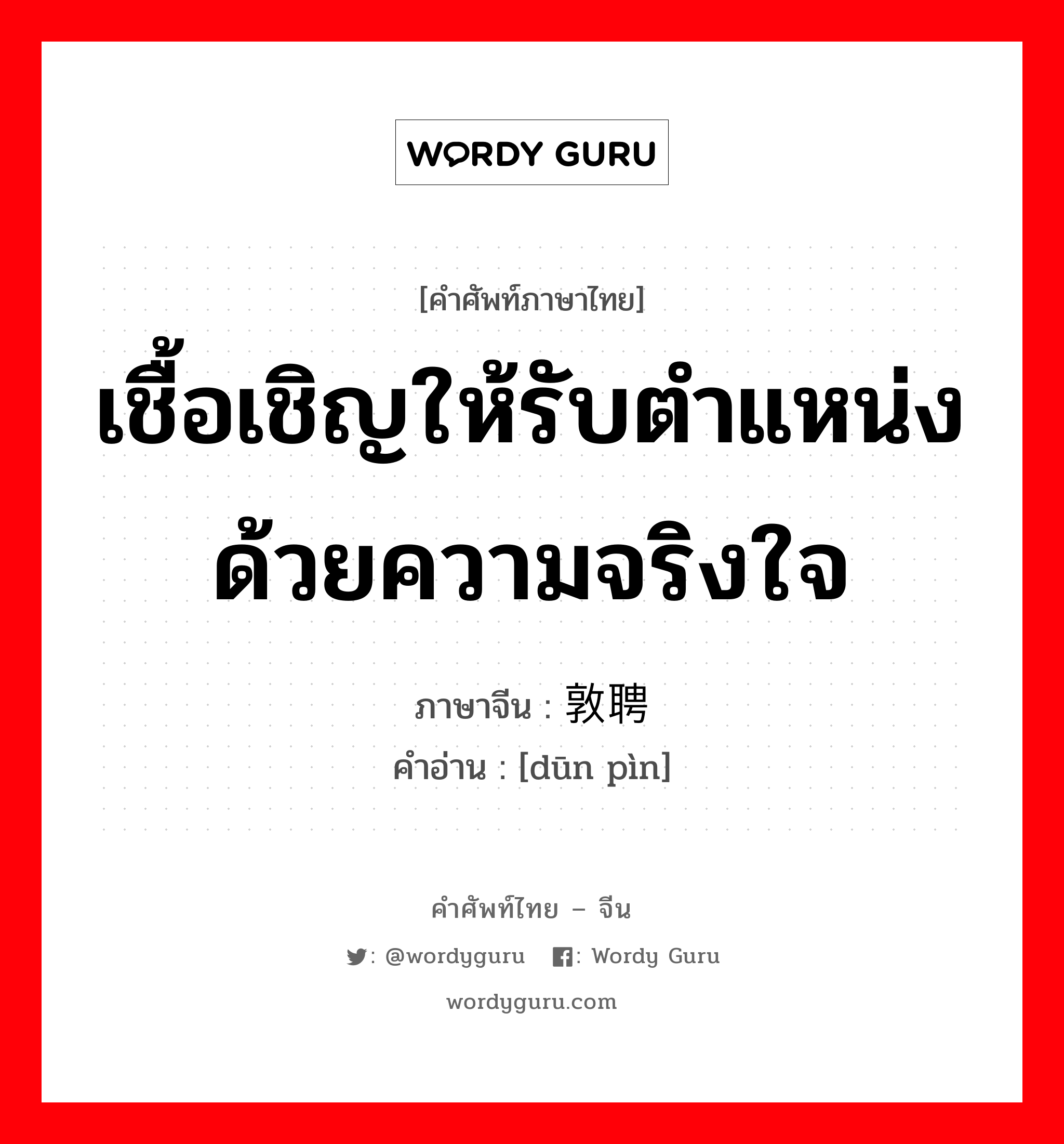 เชื้อเชิญให้รับตำแหน่งด้วยความจริงใจ ภาษาจีนคืออะไร, คำศัพท์ภาษาไทย - จีน เชื้อเชิญให้รับตำแหน่งด้วยความจริงใจ ภาษาจีน 敦聘 คำอ่าน [dūn pìn]