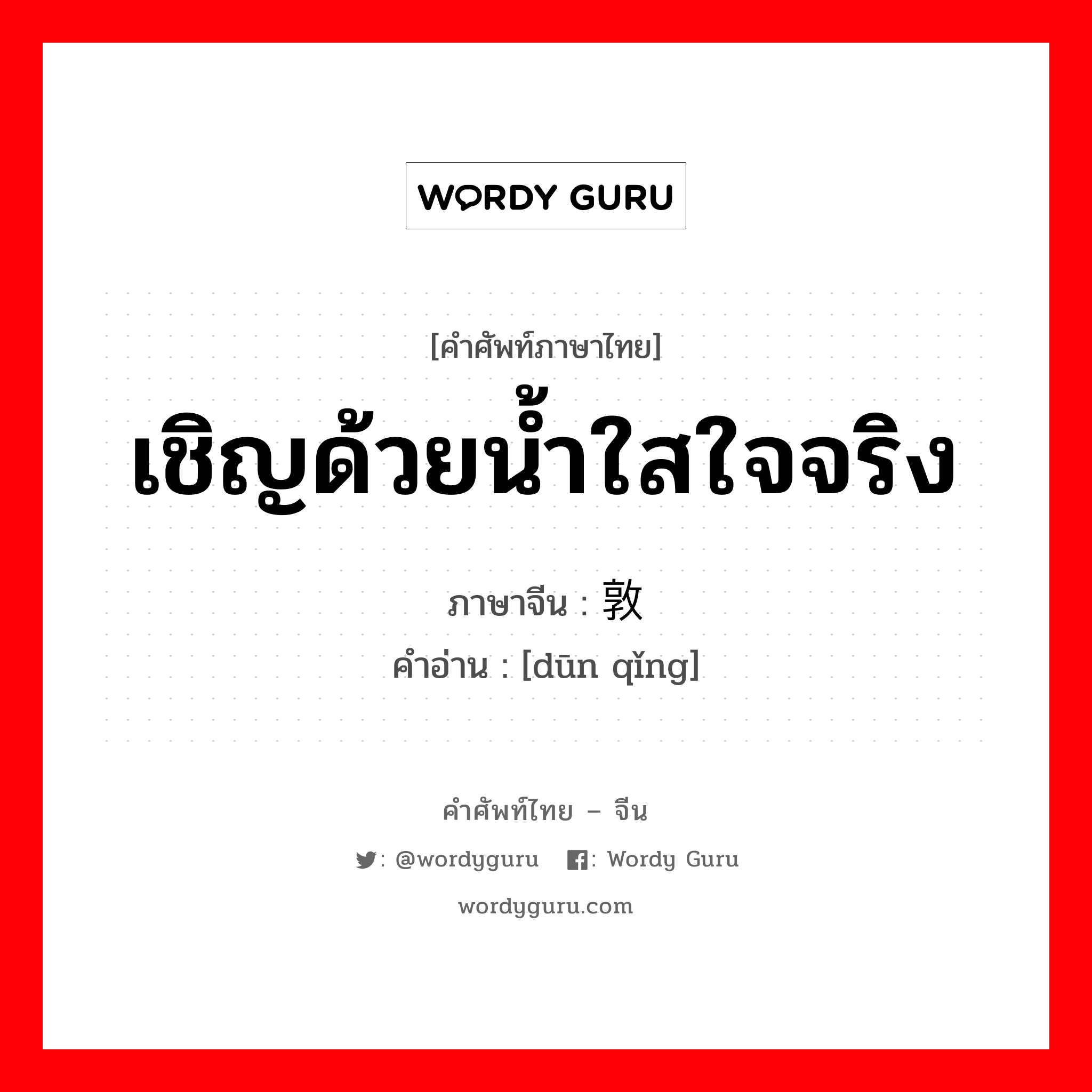 เชิญด้วยน้ำใสใจจริง ภาษาจีนคืออะไร, คำศัพท์ภาษาไทย - จีน เชิญด้วยน้ำใสใจจริง ภาษาจีน 敦请 คำอ่าน [dūn qǐng]