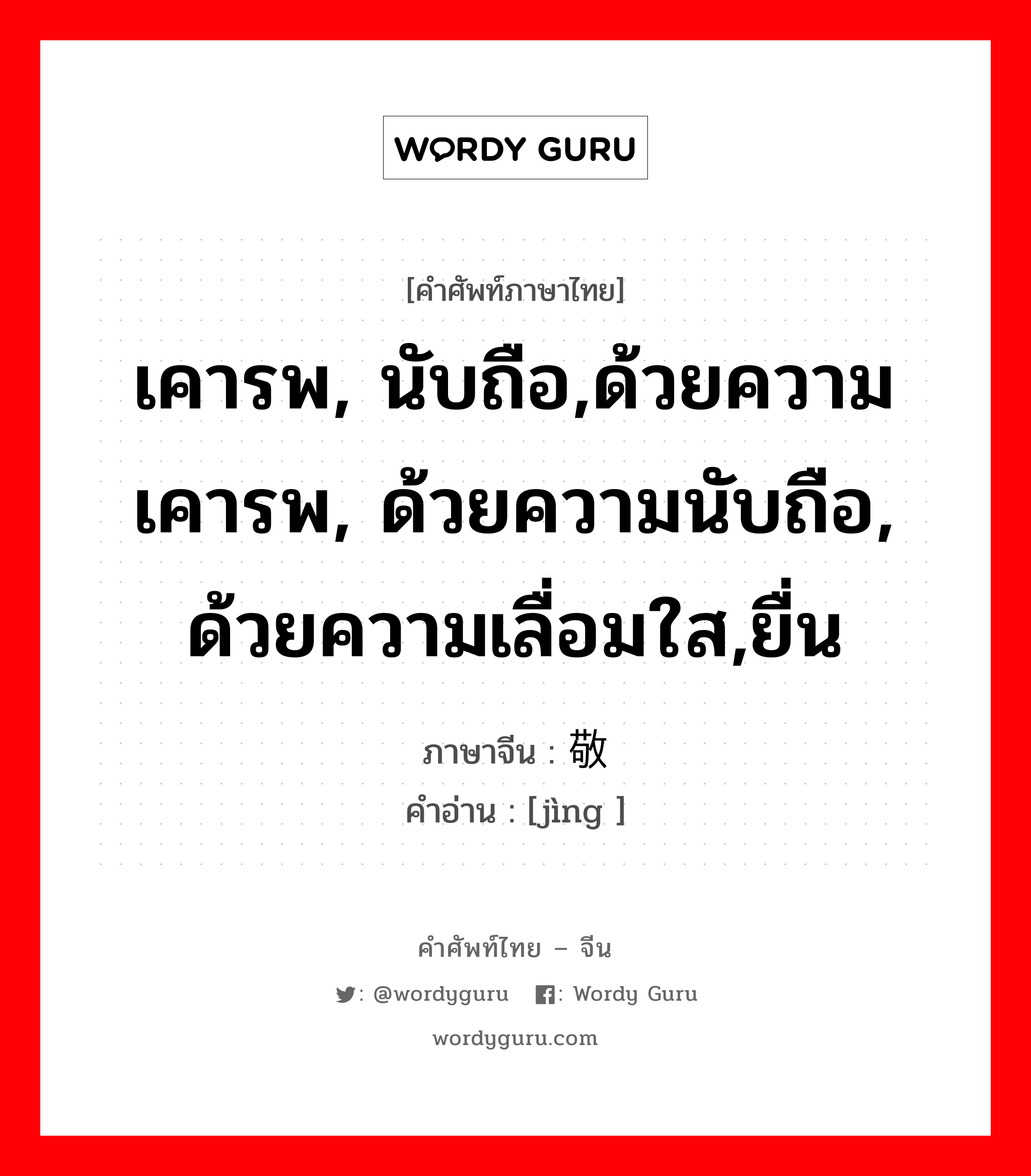 เคารพ, นับถือ,ด้วยความเคารพ, ด้วยความนับถือ, ด้วยความเลื่อมใส,ยื่น ภาษาจีนคืออะไร, คำศัพท์ภาษาไทย - จีน เคารพ, นับถือ,ด้วยความเคารพ, ด้วยความนับถือ, ด้วยความเลื่อมใส,ยื่น ภาษาจีน 敬 คำอ่าน [jìng ]