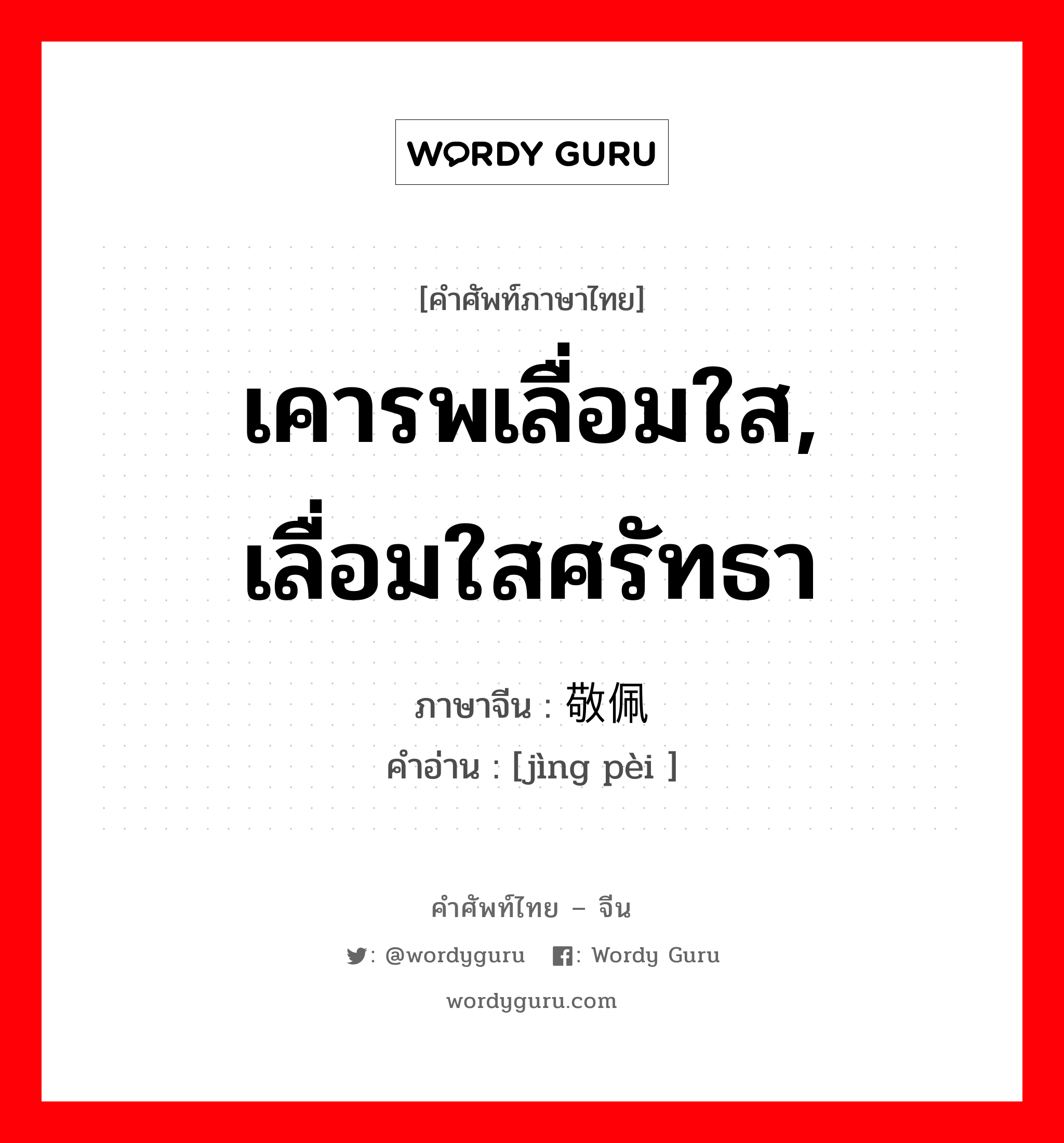 เคารพเลื่อมใส, เลื่อมใสศรัทธา ภาษาจีนคืออะไร, คำศัพท์ภาษาไทย - จีน เคารพเลื่อมใส, เลื่อมใสศรัทธา ภาษาจีน 敬佩 คำอ่าน [jìng pèi ]