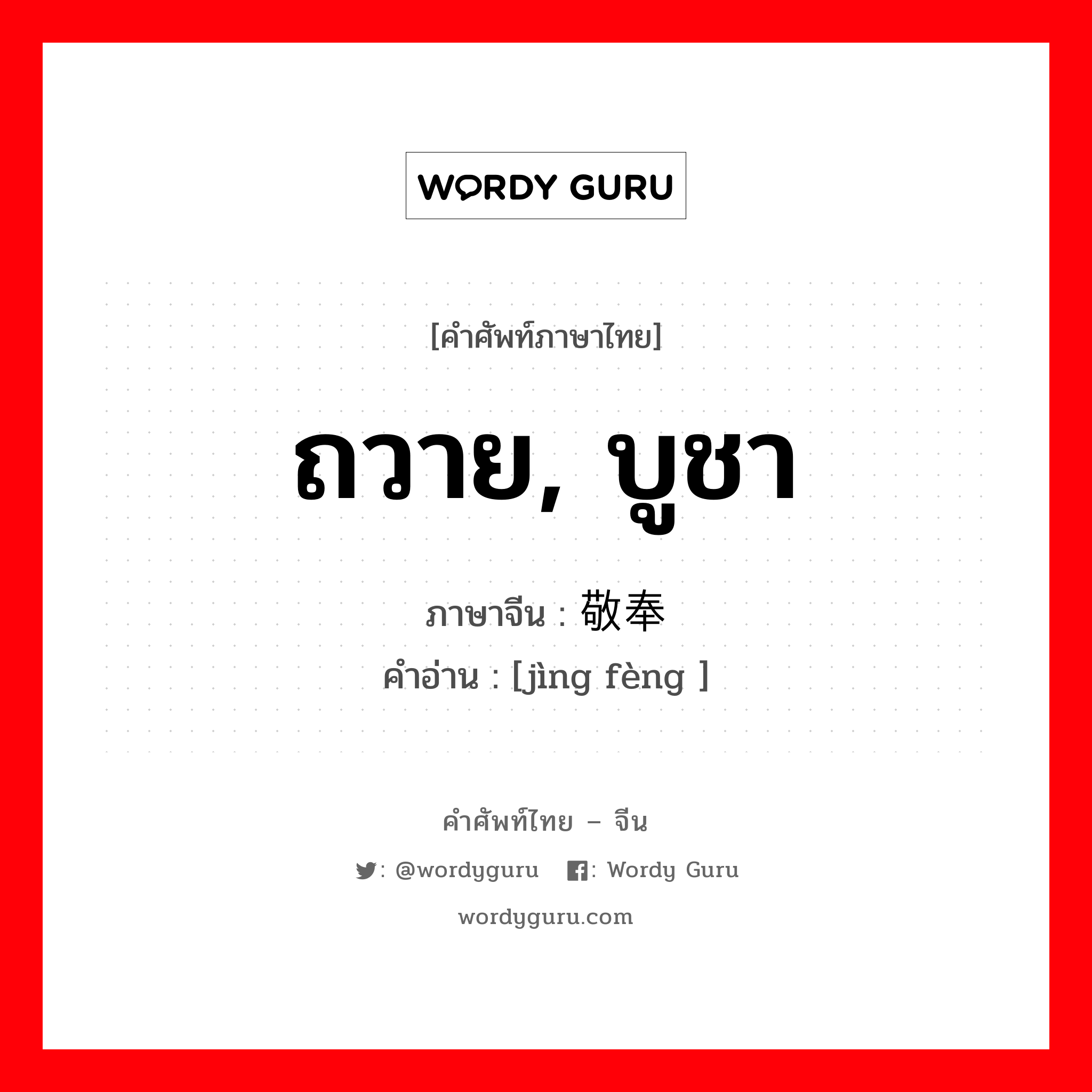 ถวาย, บูชา ภาษาจีนคืออะไร, คำศัพท์ภาษาไทย - จีน ถวาย, บูชา ภาษาจีน 敬奉 คำอ่าน [jìng fèng ]