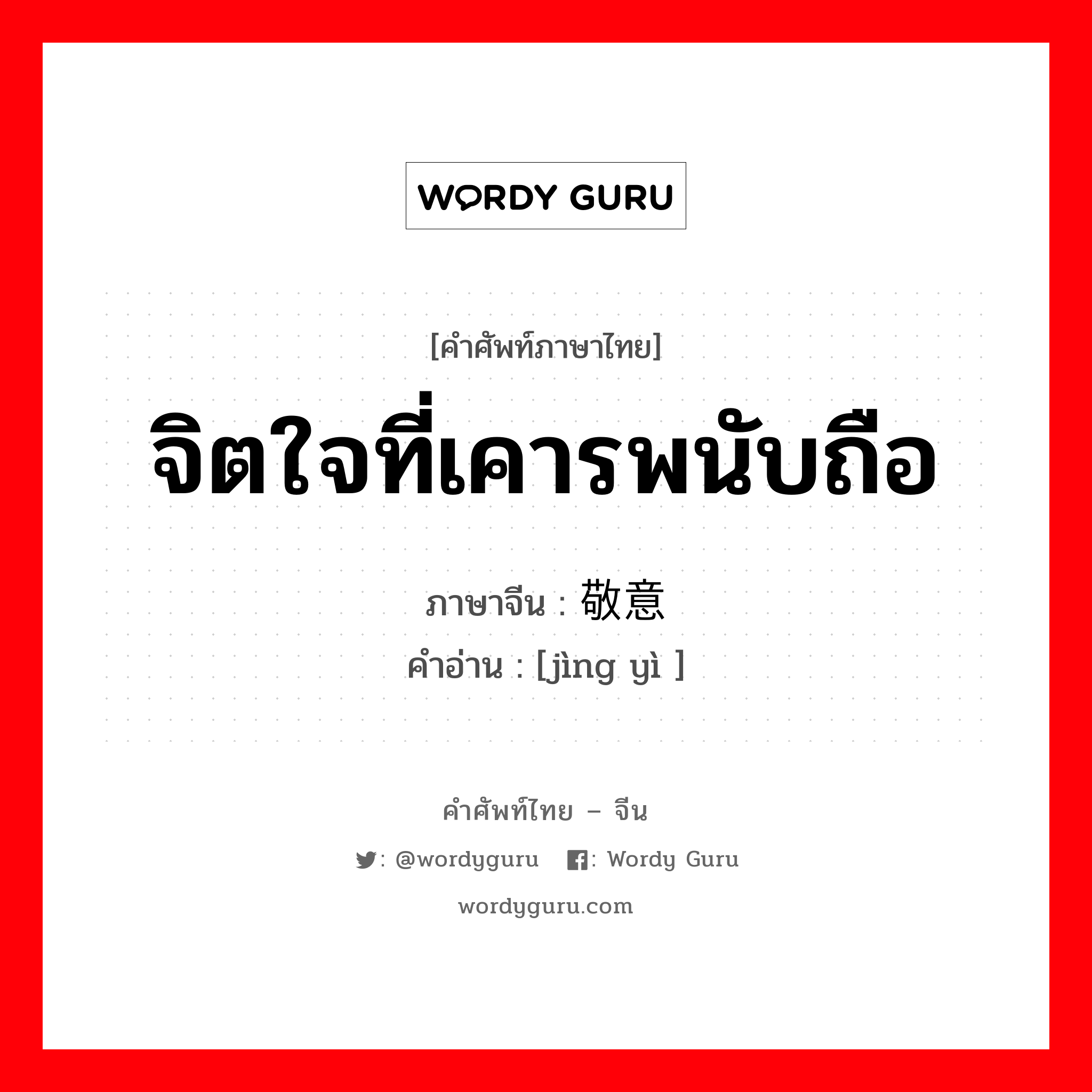 จิตใจที่เคารพนับถือ ภาษาจีนคืออะไร, คำศัพท์ภาษาไทย - จีน จิตใจที่เคารพนับถือ ภาษาจีน 敬意 คำอ่าน [jìng yì ]