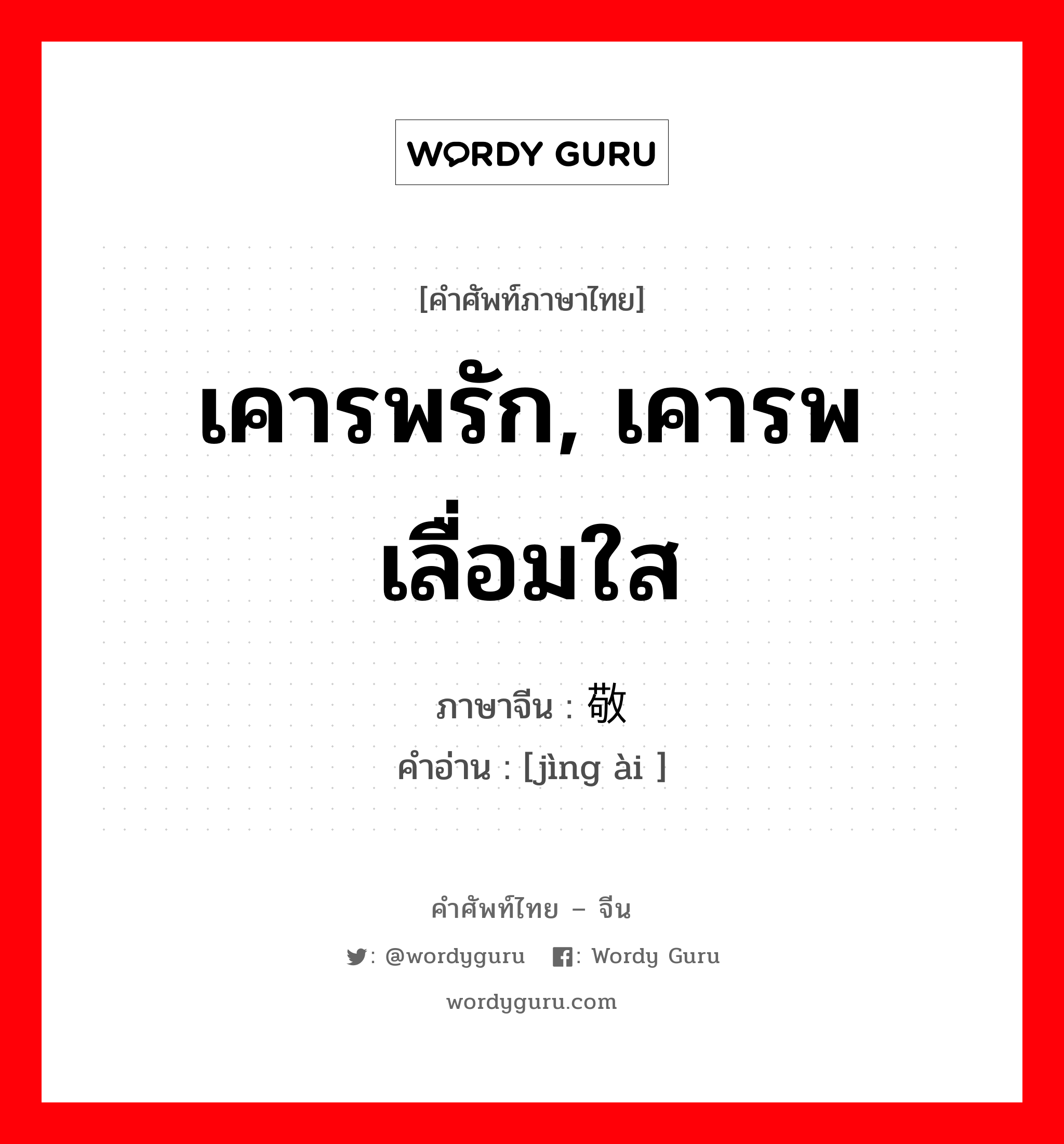 เคารพรัก, เคารพเลื่อมใส ภาษาจีนคืออะไร, คำศัพท์ภาษาไทย - จีน เคารพรัก, เคารพเลื่อมใส ภาษาจีน 敬爱 คำอ่าน [jìng ài ]