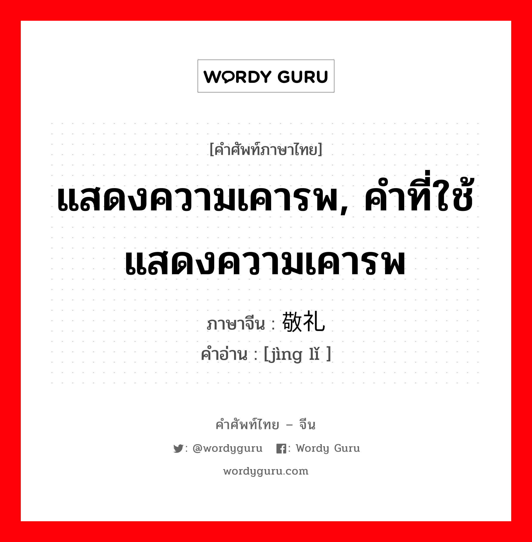 แสดงความเคารพ, คำที่ใช้แสดงความเคารพ ภาษาจีนคืออะไร, คำศัพท์ภาษาไทย - จีน แสดงความเคารพ, คำที่ใช้แสดงความเคารพ ภาษาจีน 敬礼 คำอ่าน [jìng lǐ ]