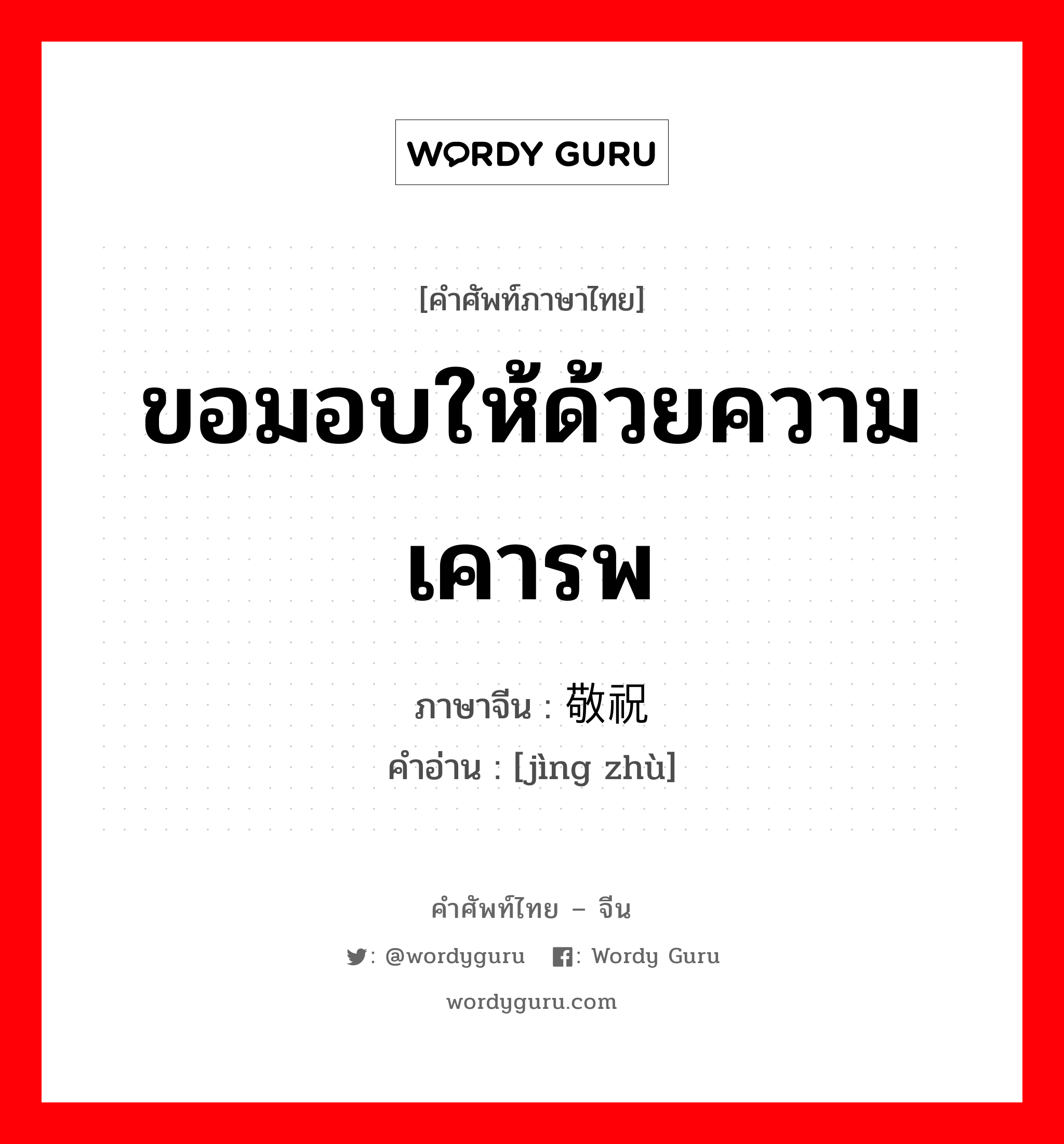 ขอมอบให้ด้วยความเคารพ ภาษาจีนคืออะไร, คำศัพท์ภาษาไทย - จีน ขอมอบให้ด้วยความเคารพ ภาษาจีน 敬祝 คำอ่าน [jìng zhù]