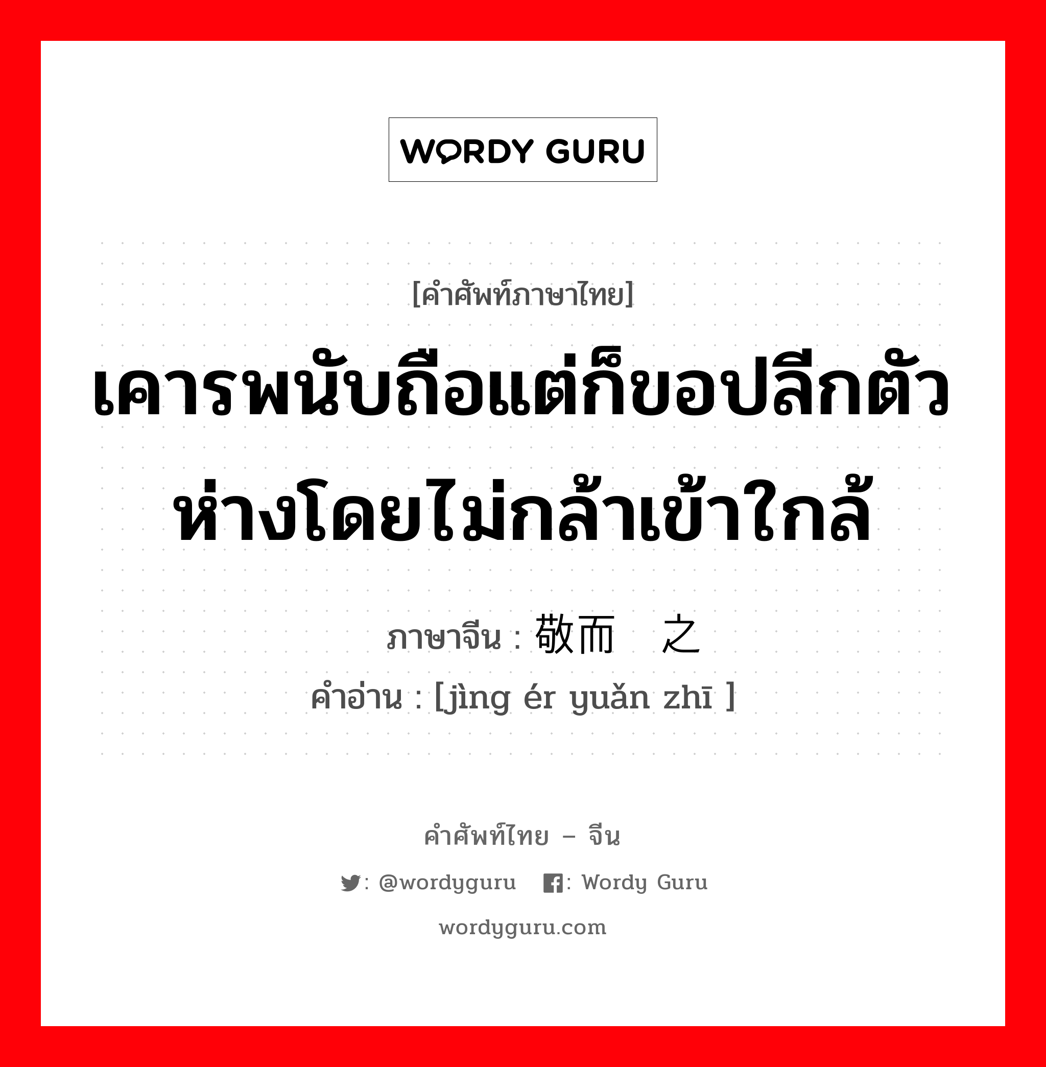 เคารพนับถือแต่ก็ขอปลีกตัวห่างโดยไม่กล้าเข้าใกล้ ภาษาจีนคืออะไร, คำศัพท์ภาษาไทย - จีน เคารพนับถือแต่ก็ขอปลีกตัวห่างโดยไม่กล้าเข้าใกล้ ภาษาจีน 敬而远之 คำอ่าน [jìng ér yuǎn zhī ]