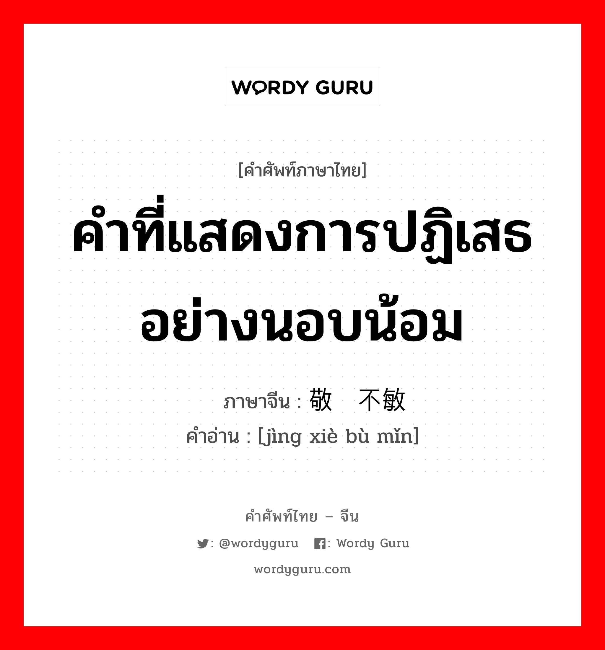 คำที่แสดงการปฏิเสธอย่างนอบน้อม ภาษาจีนคืออะไร, คำศัพท์ภาษาไทย - จีน คำที่แสดงการปฏิเสธอย่างนอบน้อม ภาษาจีน 敬谢不敏 คำอ่าน [jìng xiè bù mǐn]