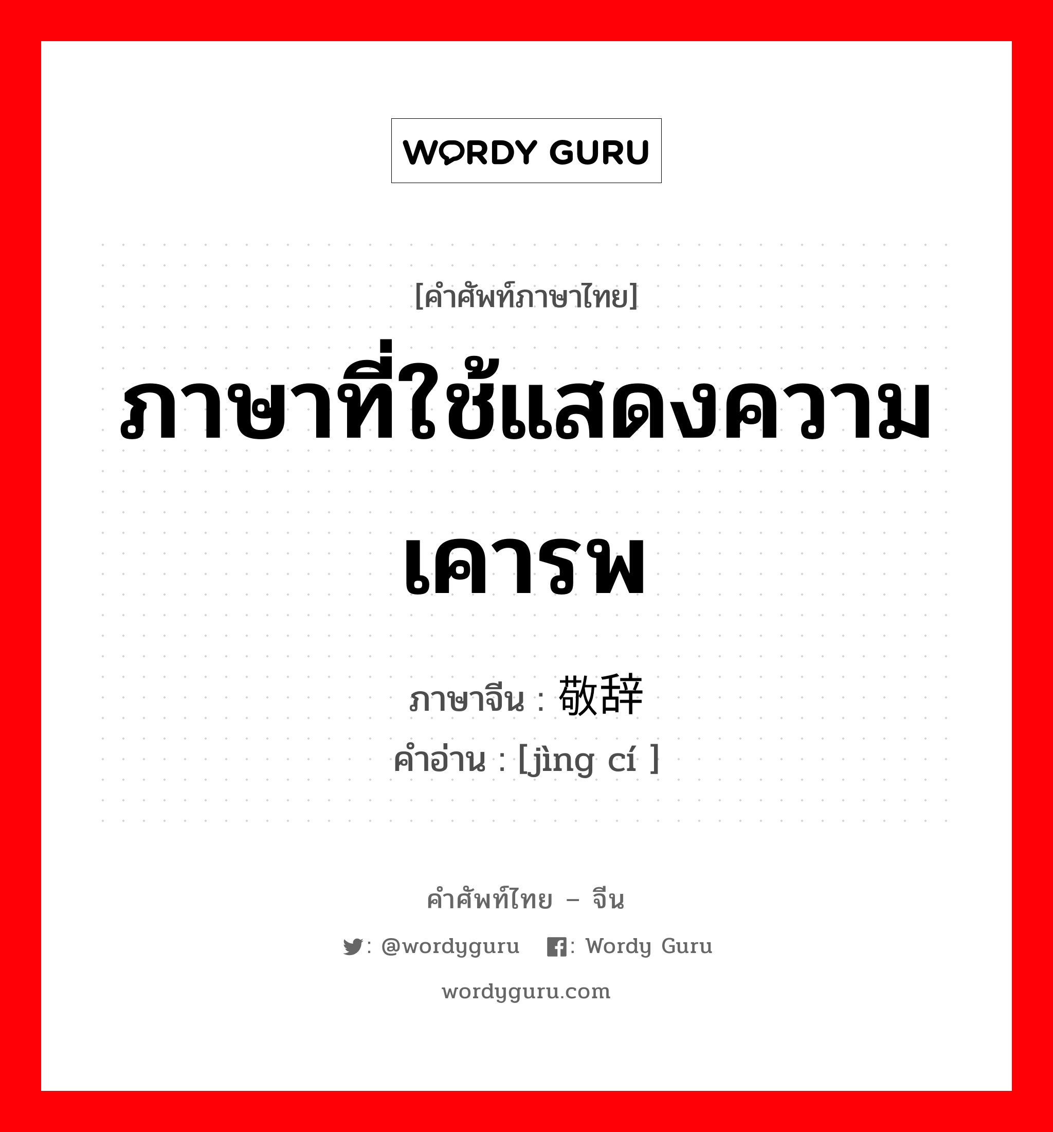 ภาษาที่ใช้แสดงความเคารพ ภาษาจีนคืออะไร, คำศัพท์ภาษาไทย - จีน ภาษาที่ใช้แสดงความเคารพ ภาษาจีน 敬辞 คำอ่าน [jìng cí ]