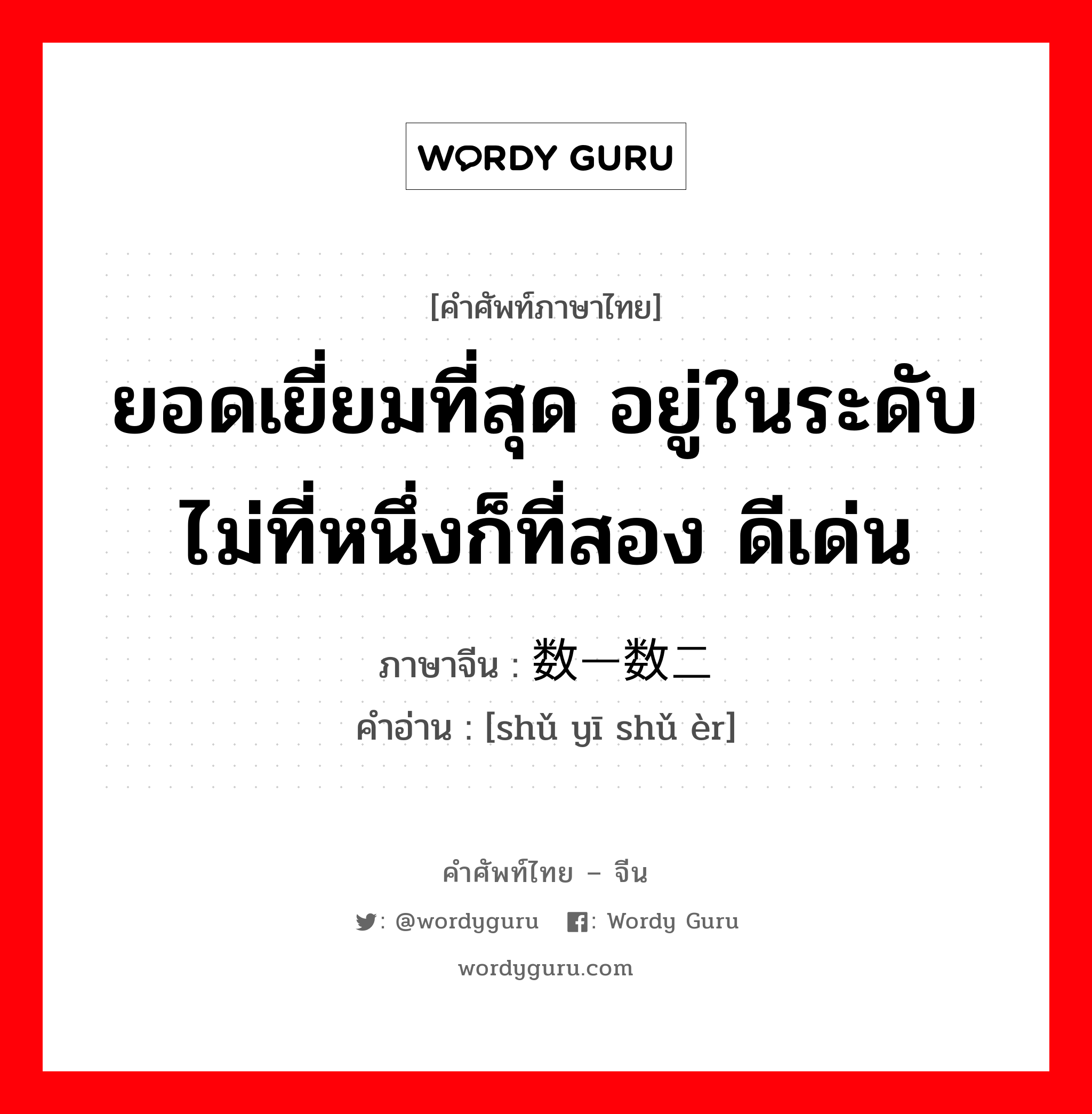 ยอดเยี่ยมที่สุด อยู่ในระดับไม่ที่หนึ่งก็ที่สอง ดีเด่น ภาษาจีนคืออะไร, คำศัพท์ภาษาไทย - จีน ยอดเยี่ยมที่สุด อยู่ในระดับไม่ที่หนึ่งก็ที่สอง ดีเด่น ภาษาจีน 数一数二 คำอ่าน [shǔ yī shǔ èr]