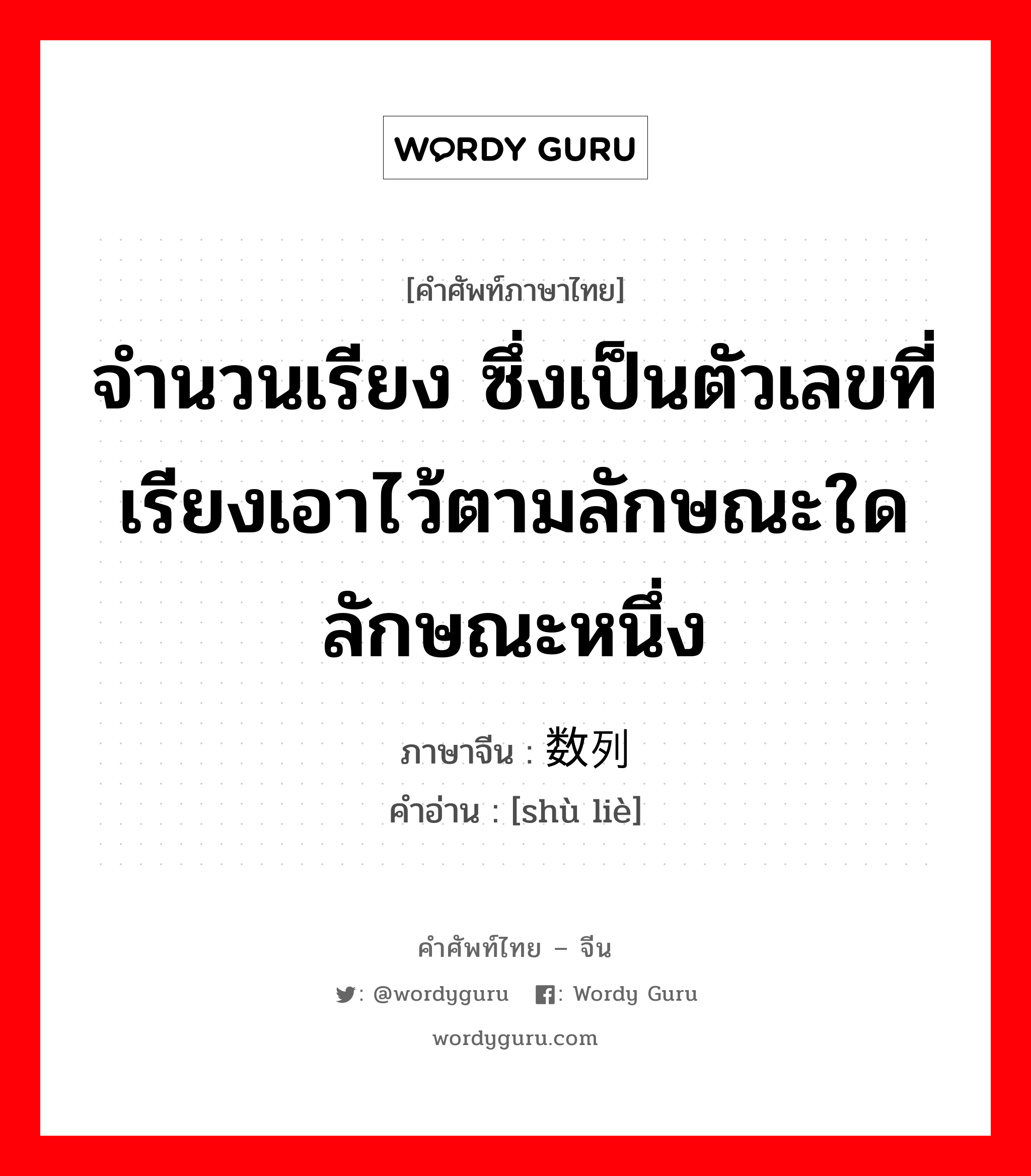 数列 ภาษาไทย?, คำศัพท์ภาษาไทย - จีน 数列 ภาษาจีน จำนวนเรียง ซึ่งเป็นตัวเลขที่เรียงเอาไว้ตามลักษณะใดลักษณะหนึ่ง คำอ่าน [shù liè]