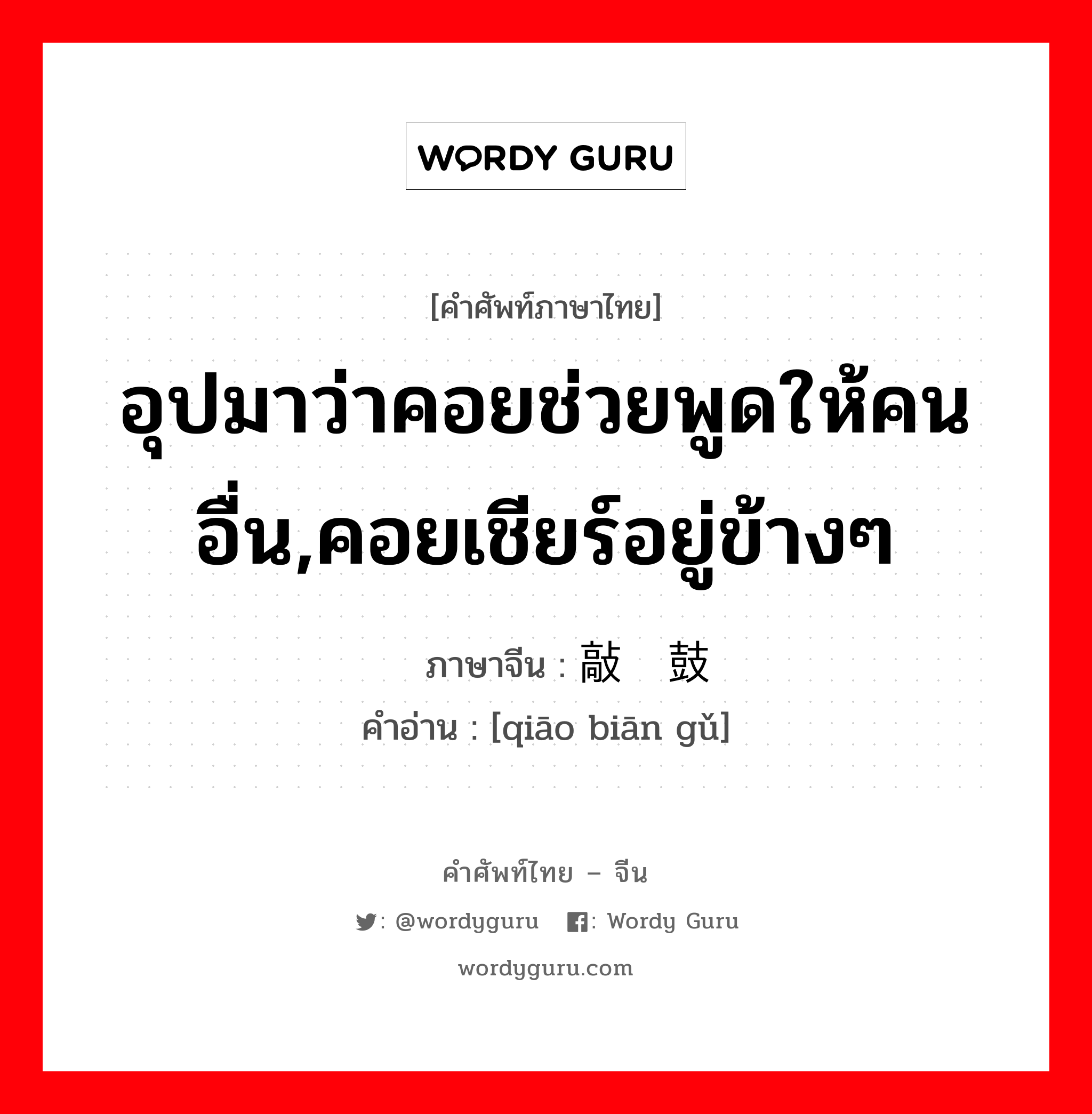 อุปมาว่าคอยช่วยพูดให้คนอื่น,คอยเชียร์อยู่ข้างๆ ภาษาจีนคืออะไร, คำศัพท์ภาษาไทย - จีน อุปมาว่าคอยช่วยพูดให้คนอื่น,คอยเชียร์อยู่ข้างๆ ภาษาจีน 敲边鼓 คำอ่าน [qiāo biān gǔ]