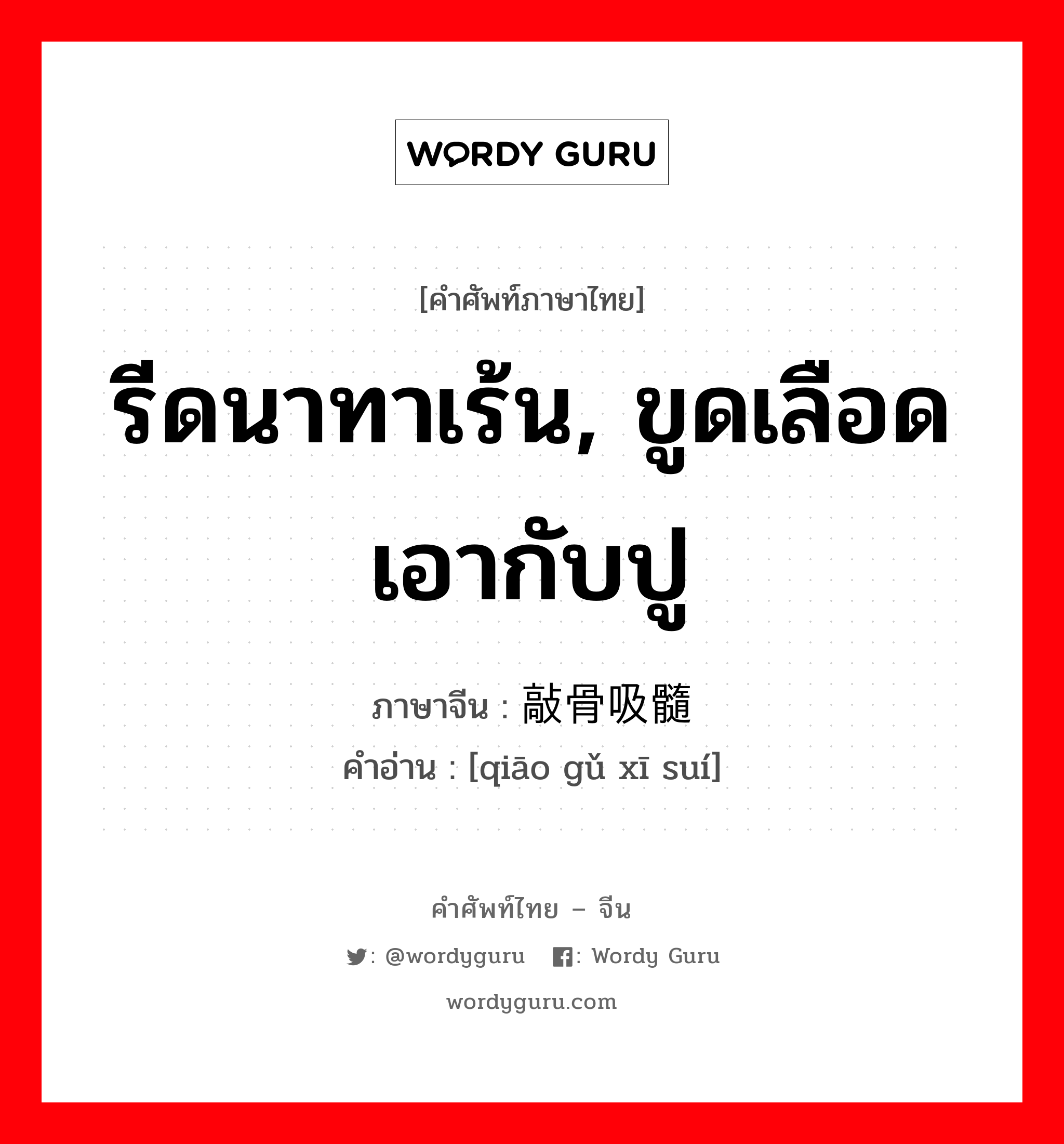 รีดนาทาเร้น, ขูดเลือดเอากับปู ภาษาจีนคืออะไร, คำศัพท์ภาษาไทย - จีน รีดนาทาเร้น, ขูดเลือดเอากับปู ภาษาจีน 敲骨吸髓 คำอ่าน [qiāo gǔ xī suí]