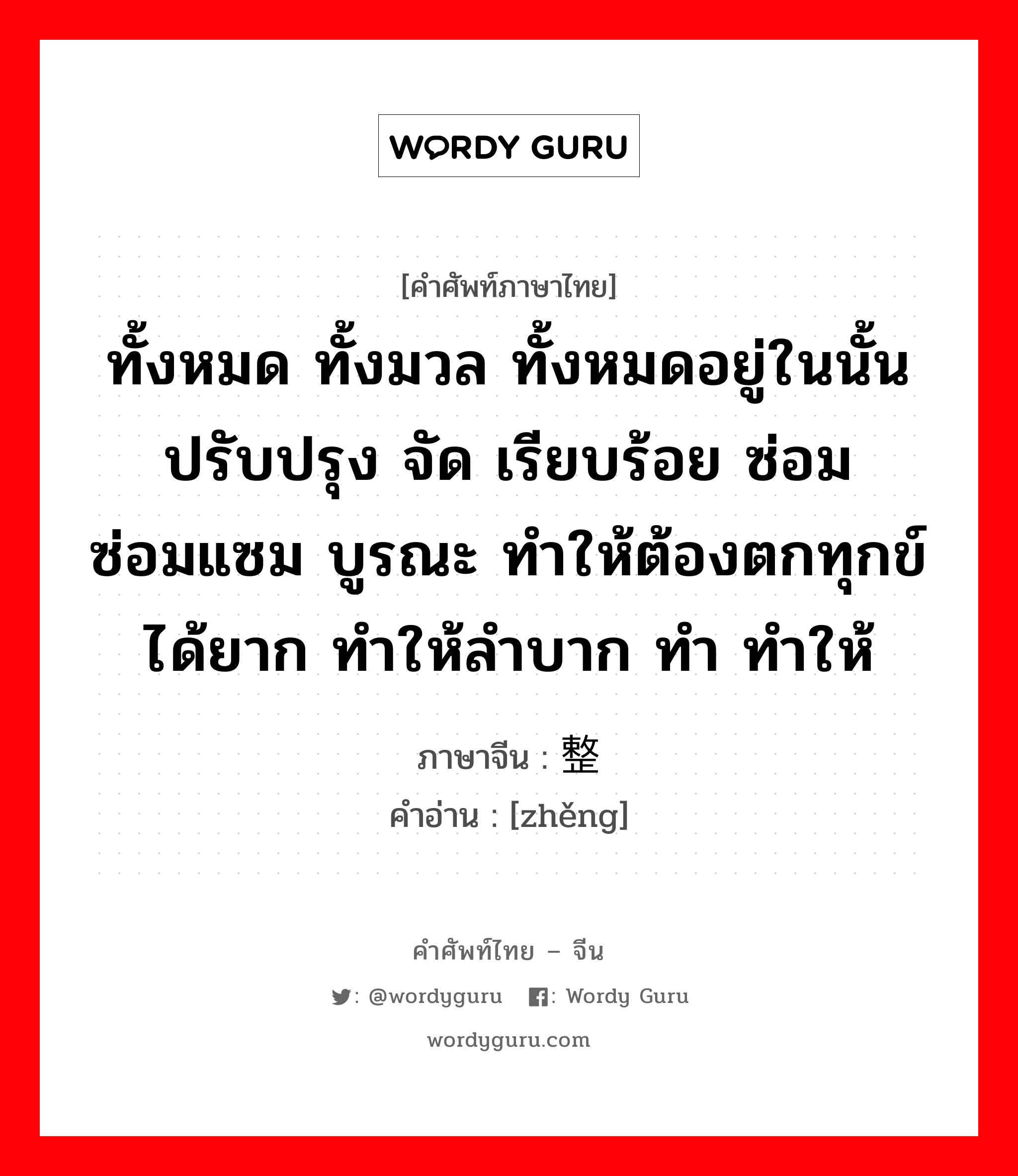 ทั้งหมด ทั้งมวล ทั้งหมดอยู่ในนั้น ปรับปรุง จัด เรียบร้อย ซ่อม ซ่อมแซม บูรณะ ทำให้ต้องตกทุกข์ได้ยาก ทำให้ลำบาก ทำ ทำให้ ภาษาจีนคืออะไร, คำศัพท์ภาษาไทย - จีน ทั้งหมด ทั้งมวล ทั้งหมดอยู่ในนั้น ปรับปรุง จัด เรียบร้อย ซ่อม ซ่อมแซม บูรณะ ทำให้ต้องตกทุกข์ได้ยาก ทำให้ลำบาก ทำ ทำให้ ภาษาจีน 整 คำอ่าน [zhěng]