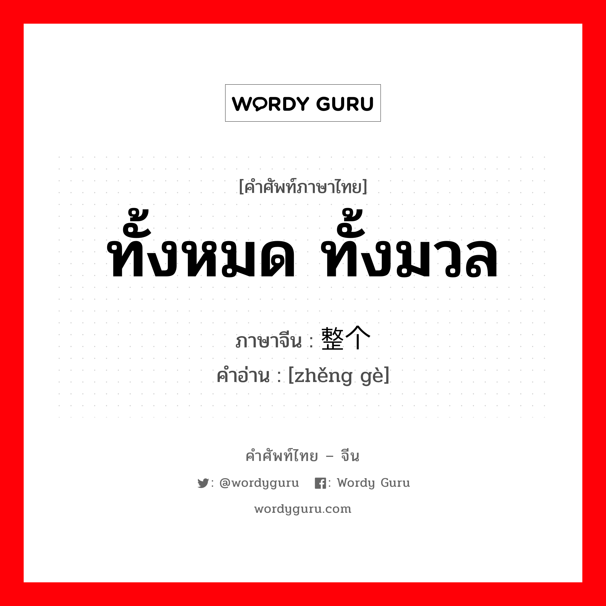 ทั้งหมด, ทั้งมวล ภาษาจีนคืออะไร, คำศัพท์ภาษาไทย - จีน ทั้งหมด ทั้งมวล ภาษาจีน 整个 คำอ่าน [zhěng gè]