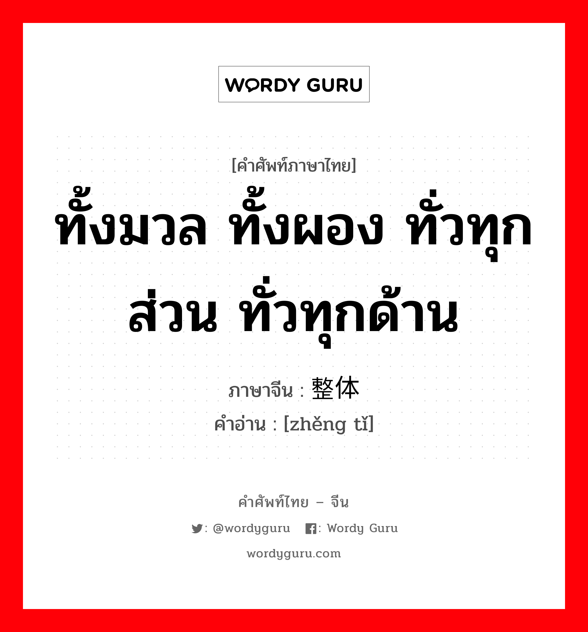 ทั้งมวล ทั้งผอง ทั่วทุกส่วน ทั่วทุกด้าน ภาษาจีนคืออะไร, คำศัพท์ภาษาไทย - จีน ทั้งมวล ทั้งผอง ทั่วทุกส่วน ทั่วทุกด้าน ภาษาจีน 整体 คำอ่าน [zhěng tǐ]