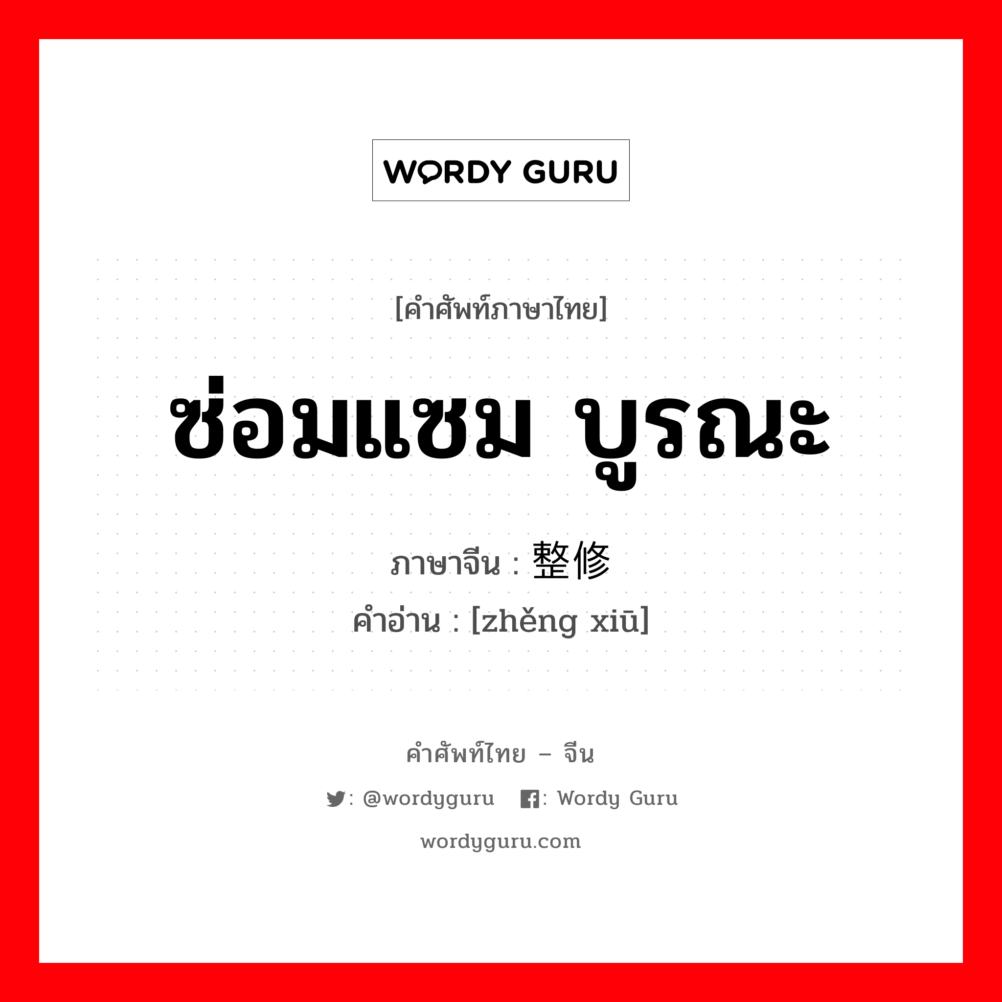 ซ่อมแซม บูรณะ ภาษาจีนคืออะไร, คำศัพท์ภาษาไทย - จีน ซ่อมแซม บูรณะ ภาษาจีน 整修 คำอ่าน [zhěng xiū]