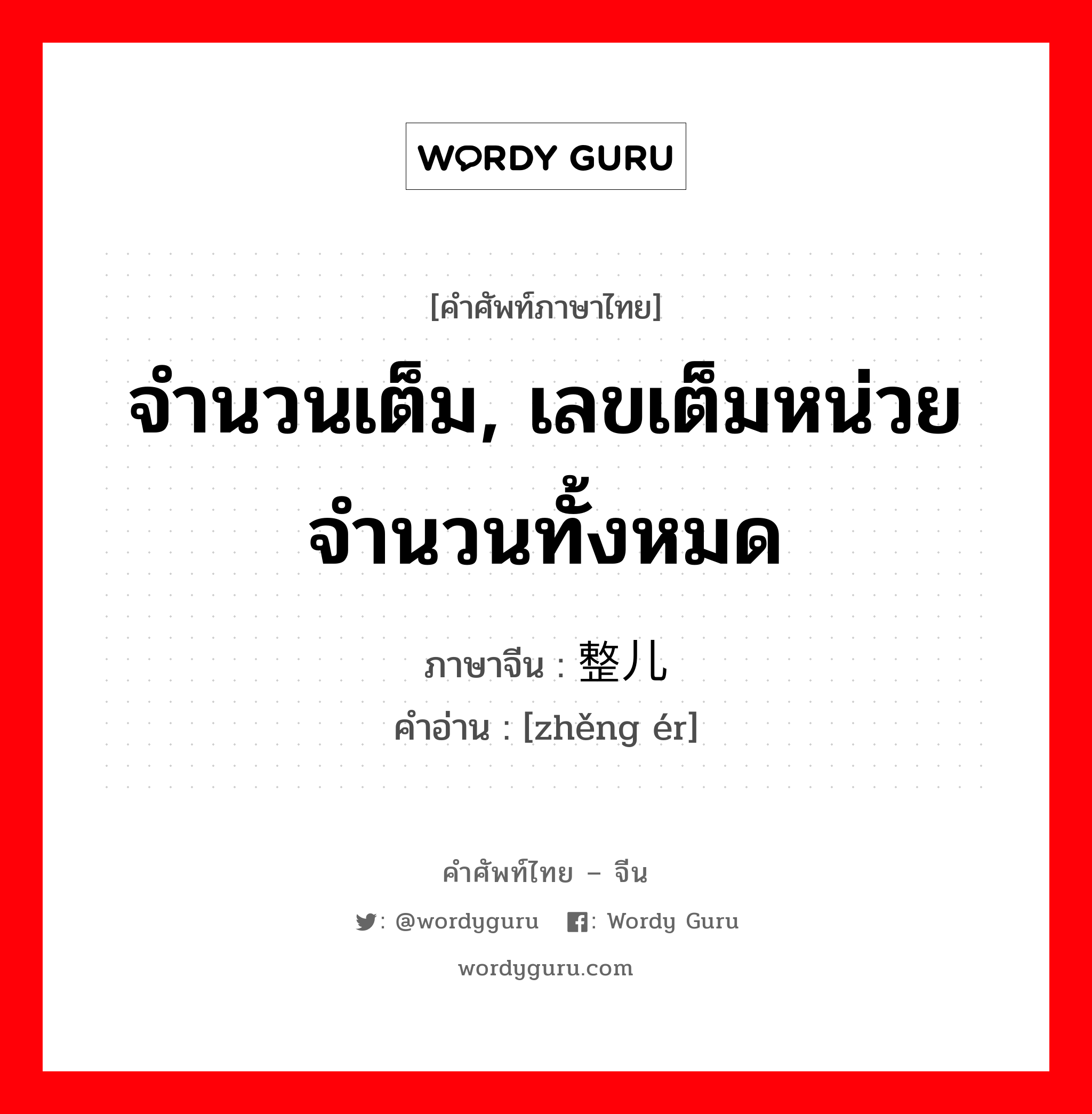 จำนวนเต็ม, เลขเต็มหน่วยจำนวนทั้งหมด ภาษาจีนคืออะไร, คำศัพท์ภาษาไทย - จีน จำนวนเต็ม, เลขเต็มหน่วยจำนวนทั้งหมด ภาษาจีน 整儿 คำอ่าน [zhěng ér]