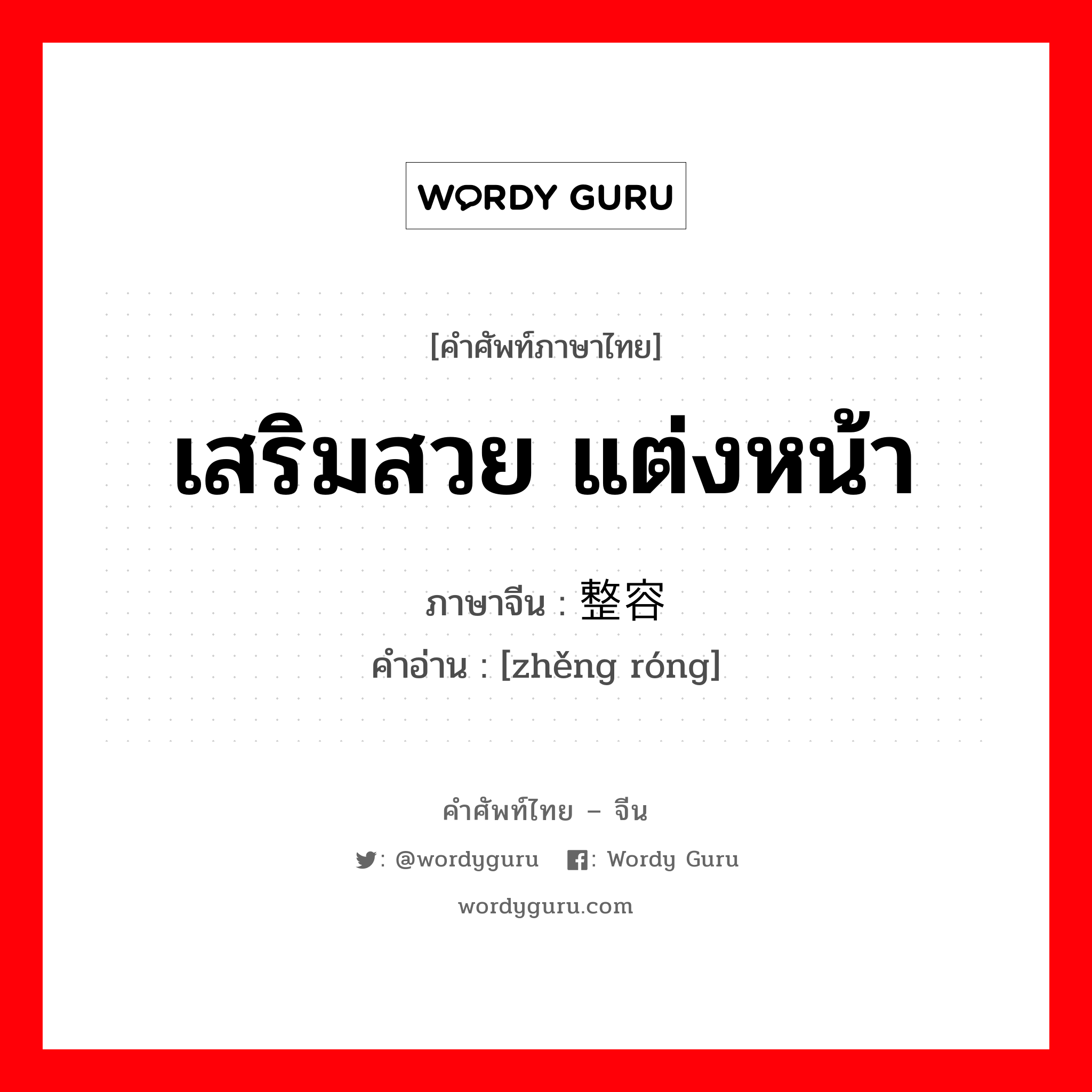 เสริมสวย แต่งหน้า ภาษาจีนคืออะไร, คำศัพท์ภาษาไทย - จีน เสริมสวย แต่งหน้า ภาษาจีน 整容 คำอ่าน [zhěng róng]