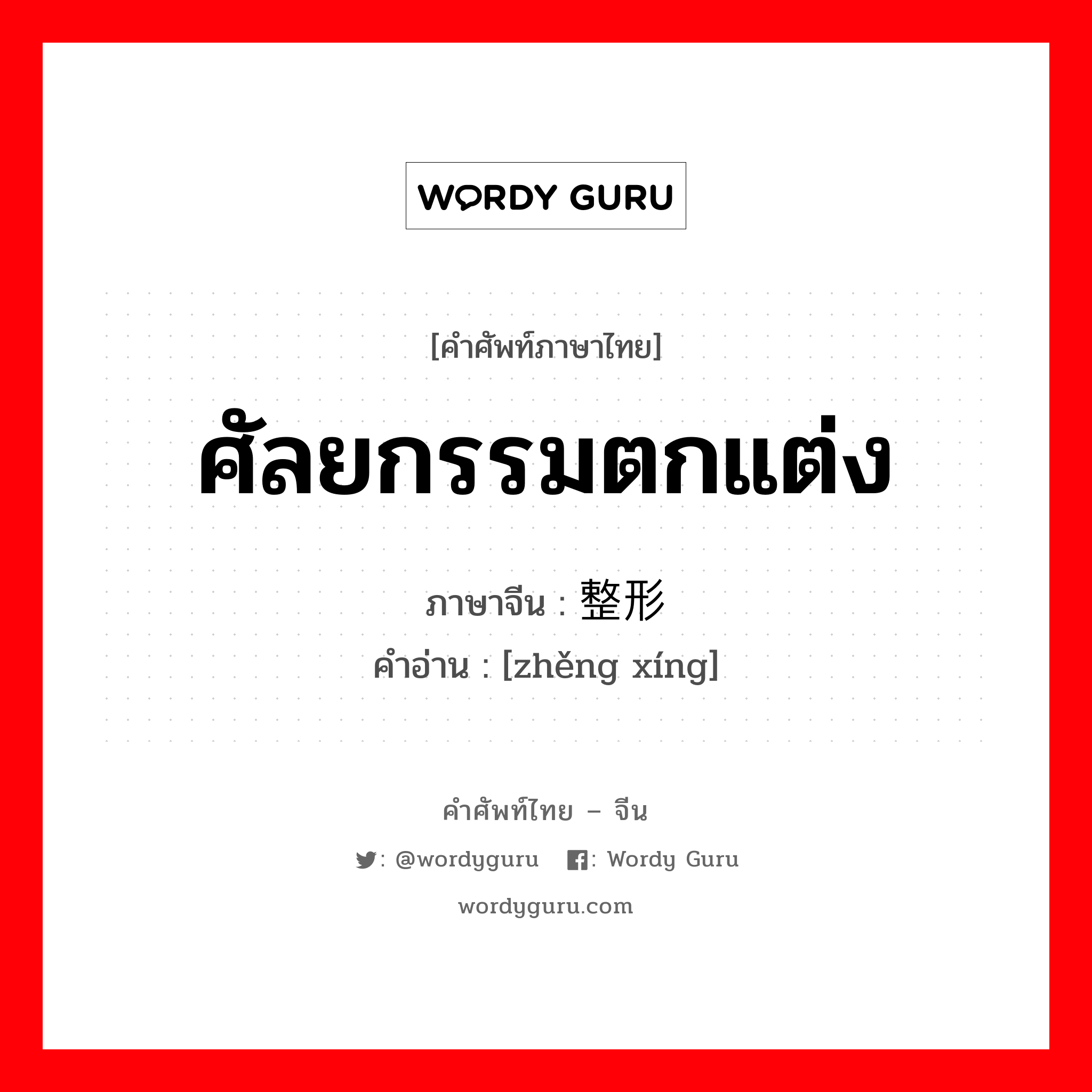 ศัลยกรรมตกแต่ง ภาษาจีนคืออะไร, คำศัพท์ภาษาไทย - จีน ศัลยกรรมตกแต่ง ภาษาจีน 整形 คำอ่าน [zhěng xíng]