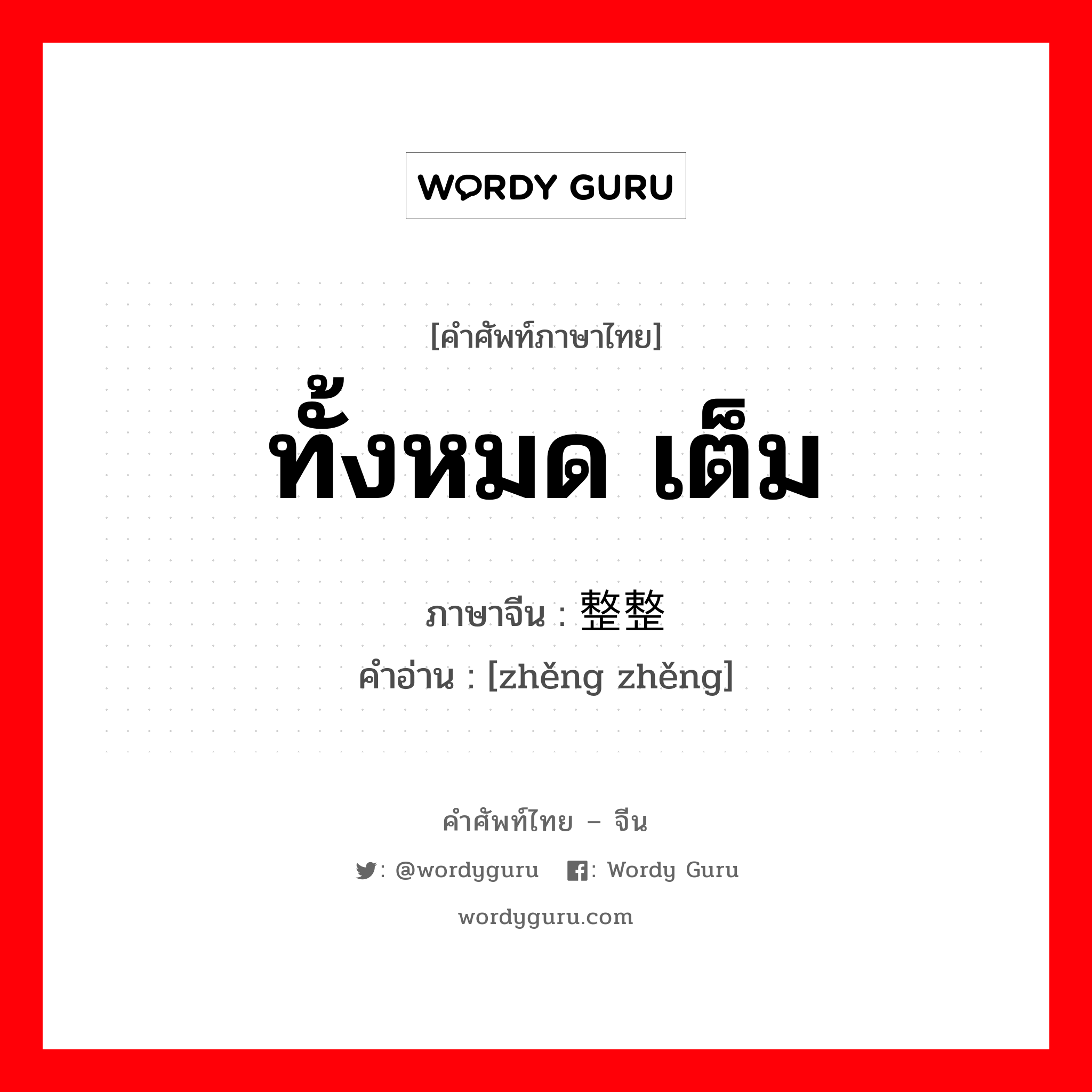 ทั้งหมด เต็ม ภาษาจีนคืออะไร, คำศัพท์ภาษาไทย - จีน ทั้งหมด เต็ม ภาษาจีน 整整 คำอ่าน [zhěng zhěng]