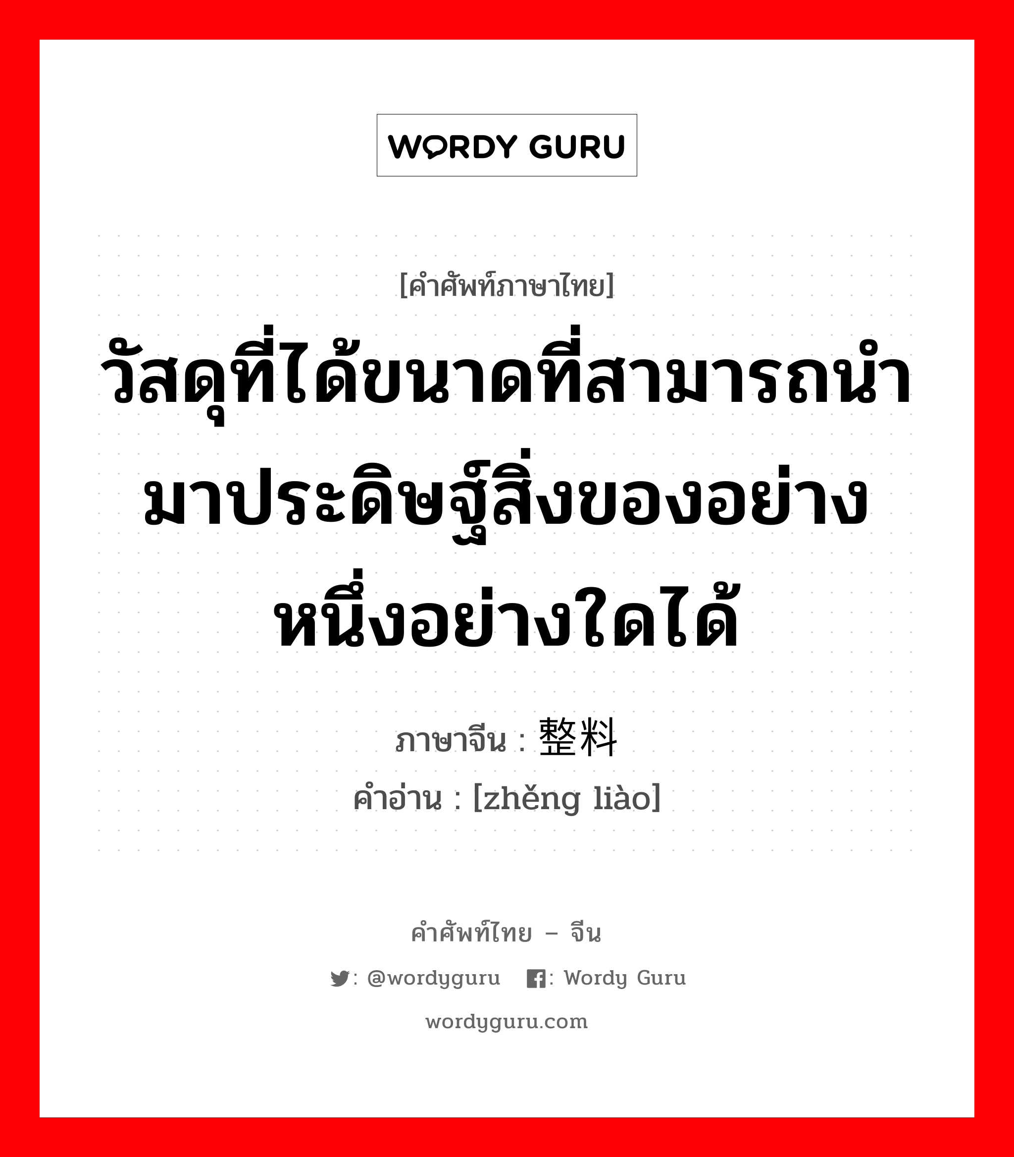 วัสดุที่ได้ขนาดที่สามารถนำมาประดิษฐ์สิ่งของอย่างหนึ่งอย่างใดได้ ภาษาจีนคืออะไร, คำศัพท์ภาษาไทย - จีน วัสดุที่ได้ขนาดที่สามารถนำมาประดิษฐ์สิ่งของอย่างหนึ่งอย่างใดได้ ภาษาจีน 整料 คำอ่าน [zhěng liào]