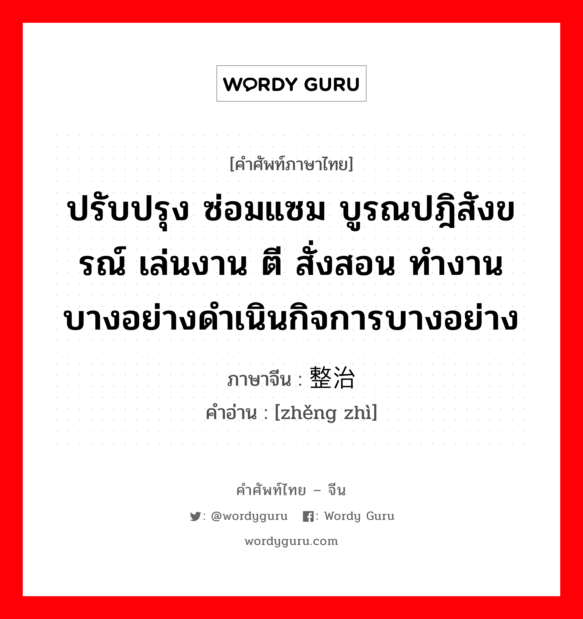 ปรับปรุง ซ่อมแซม บูรณปฎิสังขรณ์ เล่นงาน ตี สั่งสอน ทำงานบางอย่างดำเนินกิจการบางอย่าง ภาษาจีนคืออะไร, คำศัพท์ภาษาไทย - จีน ปรับปรุง ซ่อมแซม บูรณปฎิสังขรณ์ เล่นงาน ตี สั่งสอน ทำงานบางอย่างดำเนินกิจการบางอย่าง ภาษาจีน 整治 คำอ่าน [zhěng zhì]