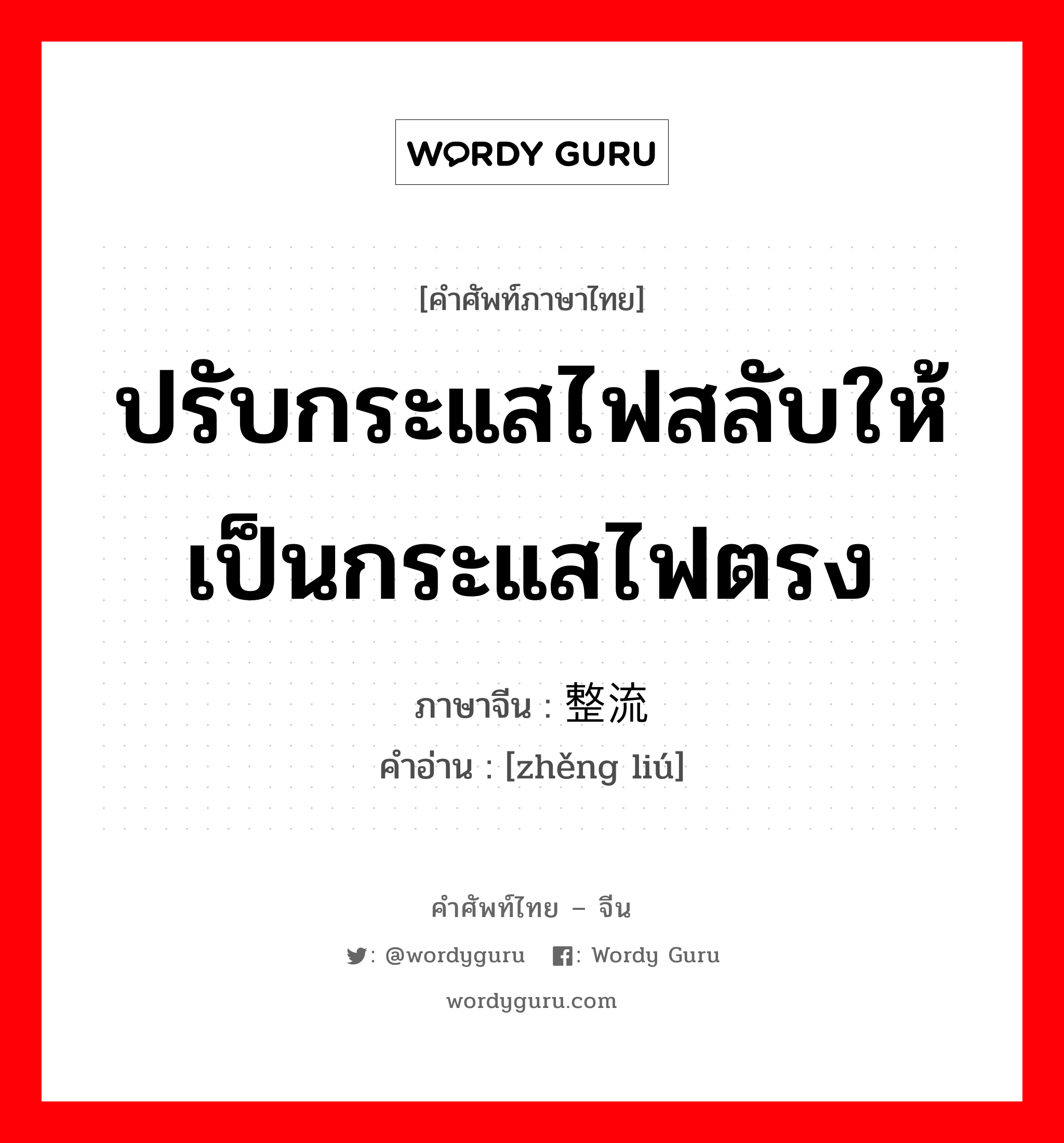 ปรับกระแสไฟสลับให้เป็นกระแสไฟตรง ภาษาจีนคืออะไร, คำศัพท์ภาษาไทย - จีน ปรับกระแสไฟสลับให้เป็นกระแสไฟตรง ภาษาจีน 整流 คำอ่าน [zhěng liú]