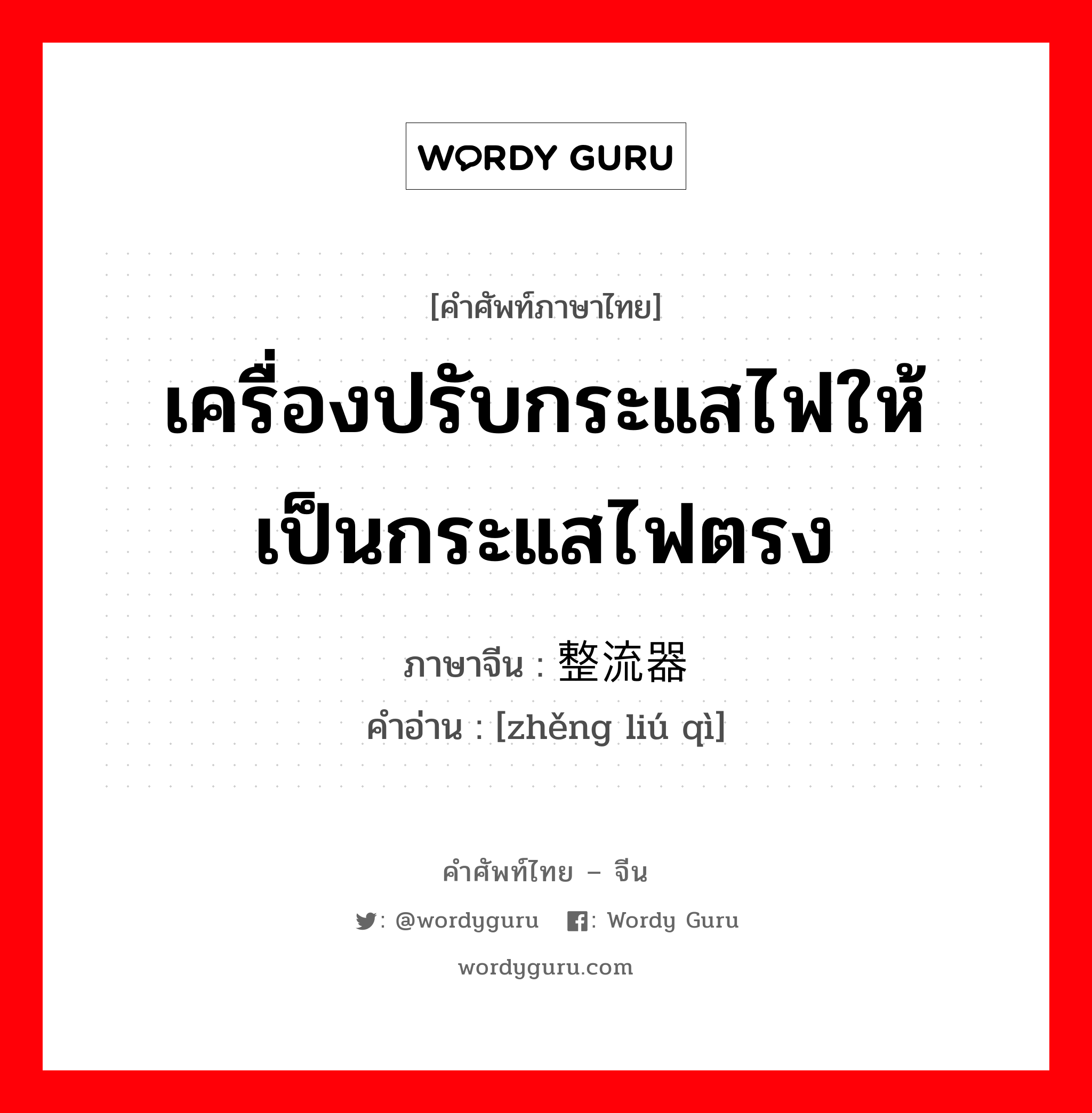 เครื่องปรับกระแสไฟให้เป็นกระแสไฟตรง ภาษาจีนคืออะไร, คำศัพท์ภาษาไทย - จีน เครื่องปรับกระแสไฟให้เป็นกระแสไฟตรง ภาษาจีน 整流器 คำอ่าน [zhěng liú qì]