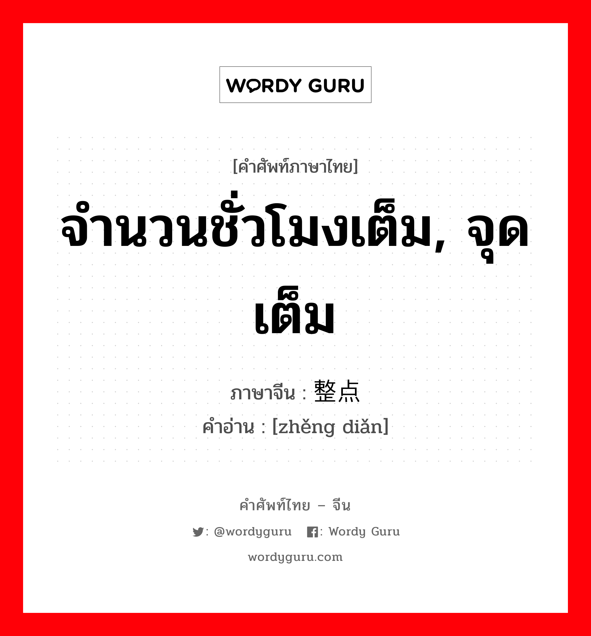 จำนวนชั่วโมงเต็ม, จุดเต็ม ภาษาจีนคืออะไร, คำศัพท์ภาษาไทย - จีน จำนวนชั่วโมงเต็ม, จุดเต็ม ภาษาจีน 整点 คำอ่าน [zhěng diǎn]