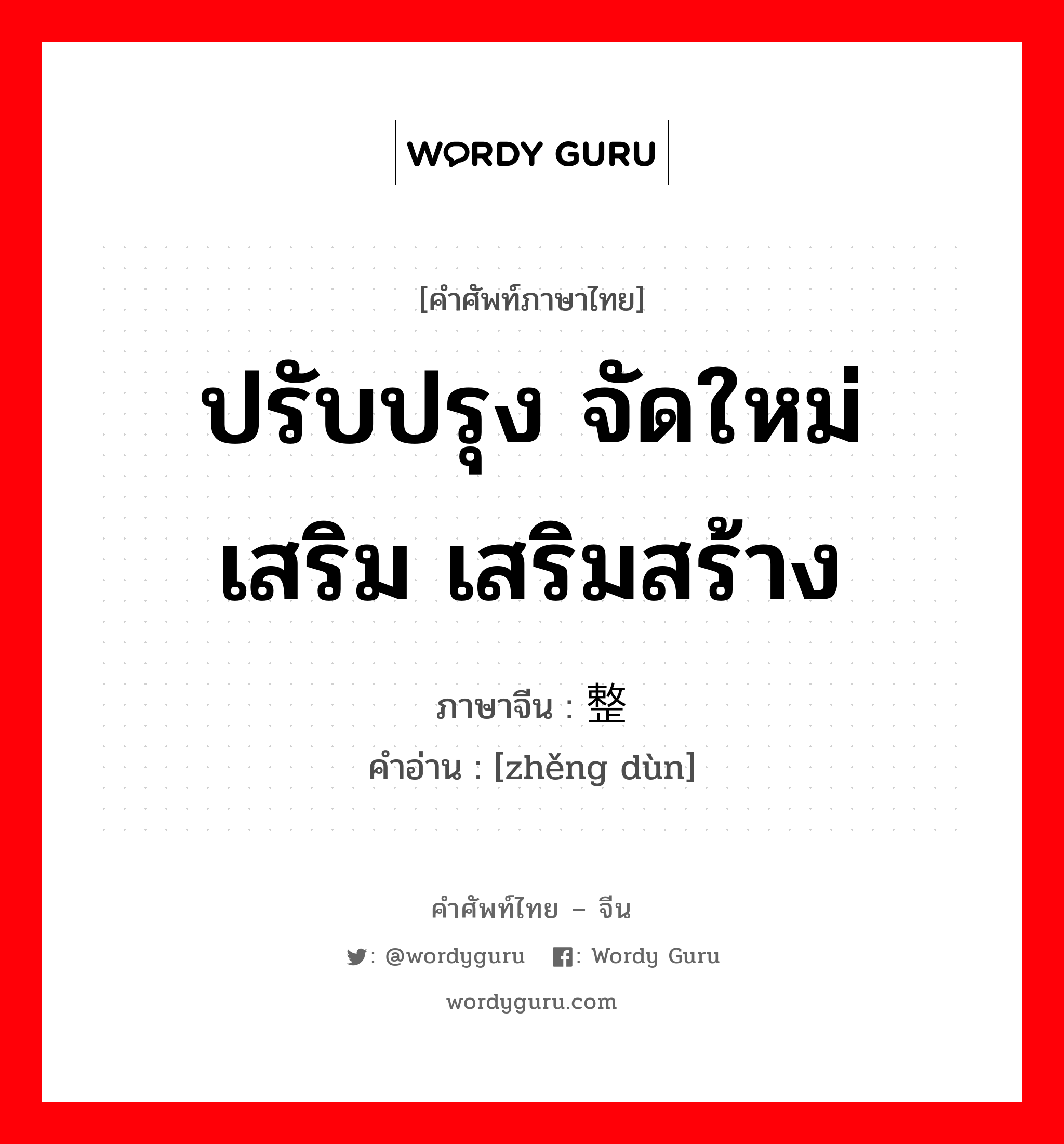 ปรับปรุง จัดใหม่ เสริม เสริมสร้าง ภาษาจีนคืออะไร, คำศัพท์ภาษาไทย - จีน ปรับปรุง จัดใหม่ เสริม เสริมสร้าง ภาษาจีน 整顿 คำอ่าน [zhěng dùn]